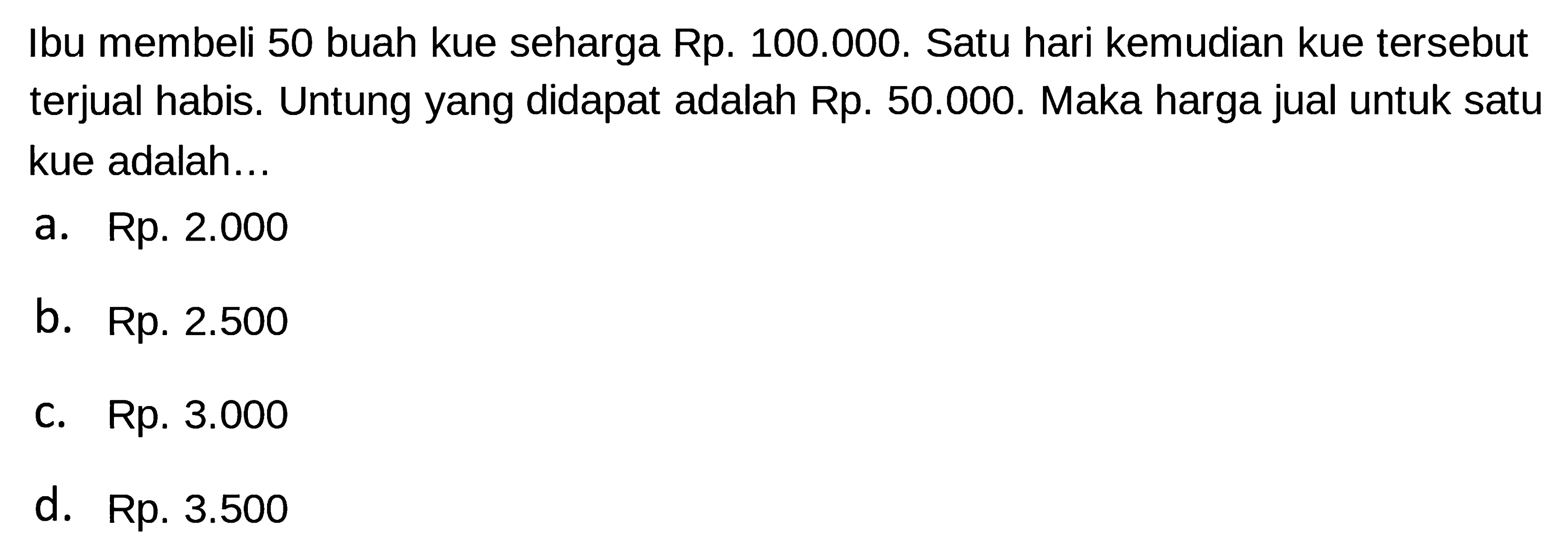 Ibu membeli 50 buah kue seharga Rp. 100.000. Satu hari kemudian kue tersebut terjual habis. Untung yang didapat adalah Rp. 50.000. Maka harga jual untuk satu kue adalah...