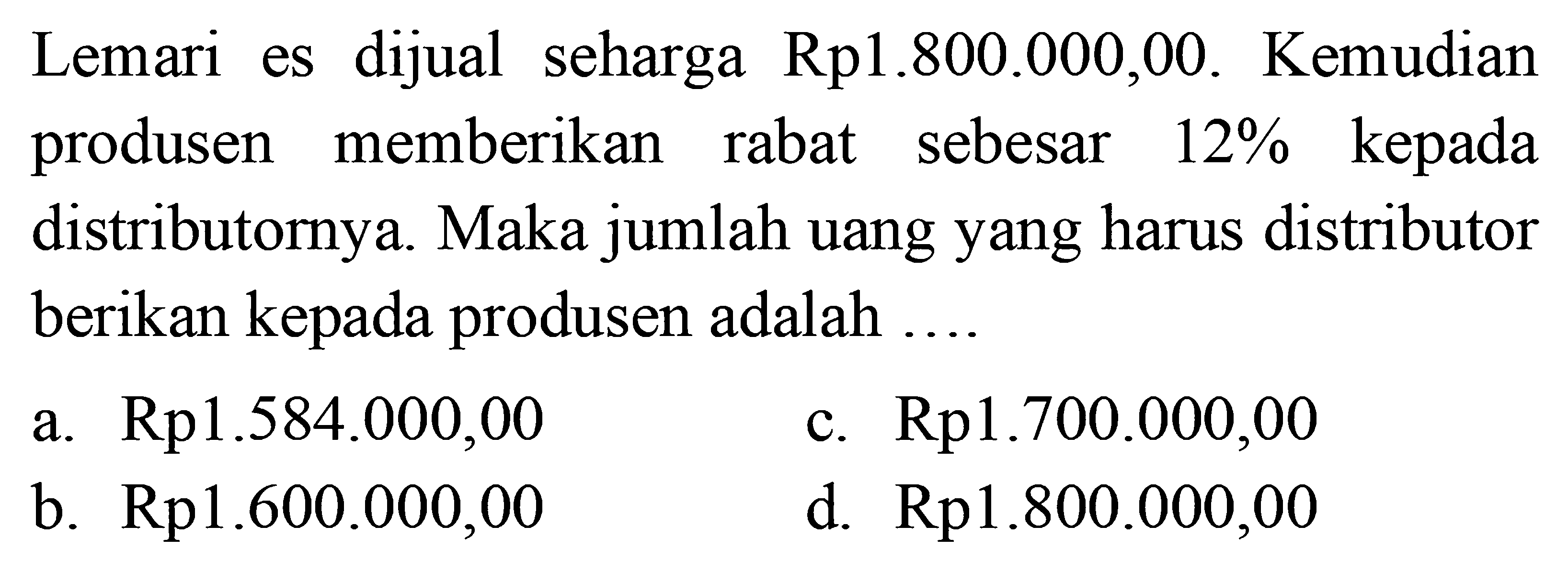 Lemari es dijual seharga  Rp 1.800.000,00 . Kemudian produsen memberikan rabat sebesar  12%  kepada distributornya. Maka jumlah uang yang harus distributor berikan kepada produsen adalah  ... .