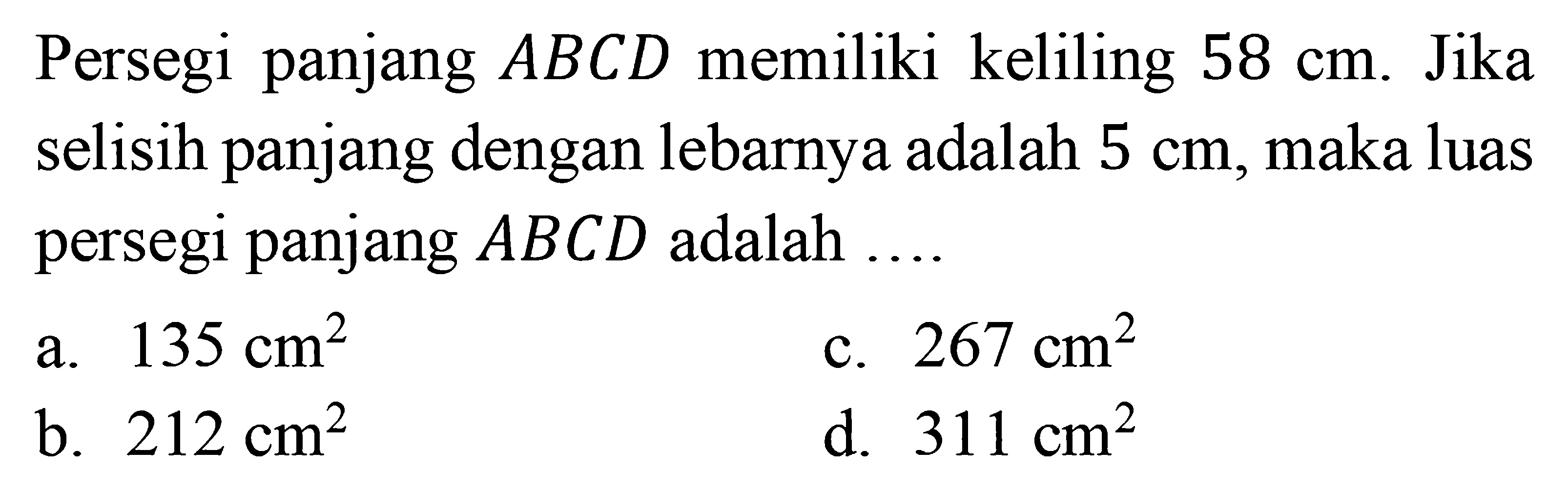 Persegi panjang ABCD memiliki keliling 58 cm. Jika selisih panjang dengan lebarnya adalah 5 cm, maka luas persegi panjang ABCD adalah ...