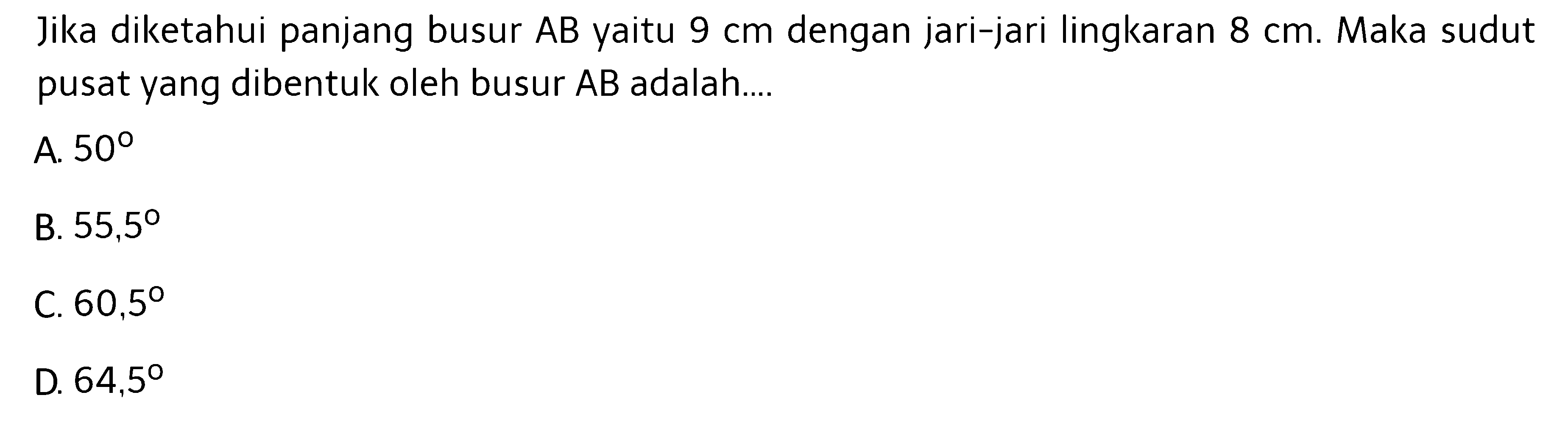 Jika diketahui panjang busur AB yaitu  9 cm  dengan jari-jari lingkaran  8 cm .  Maka sudut pusat yang dibentuk oleh busur  AB  adalah....