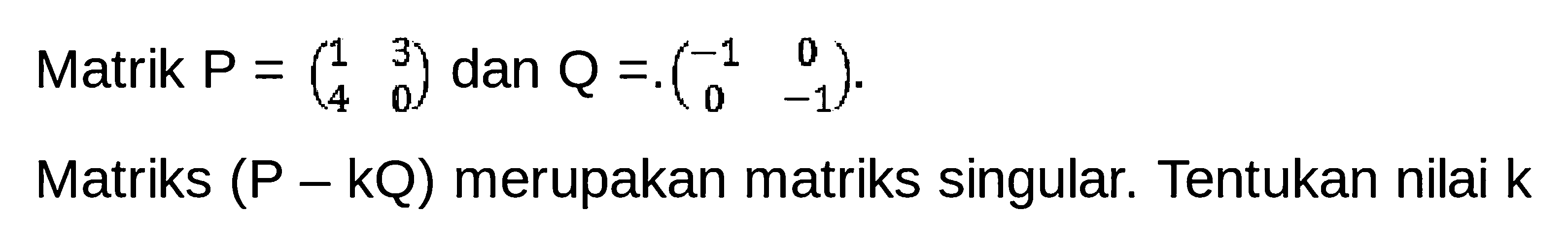 Matrik P=(1 3 4 0) dan Q=(-1 0 0 -1). Matriks (P-kQ) merupakan matriks singular. Tentukan nilai k