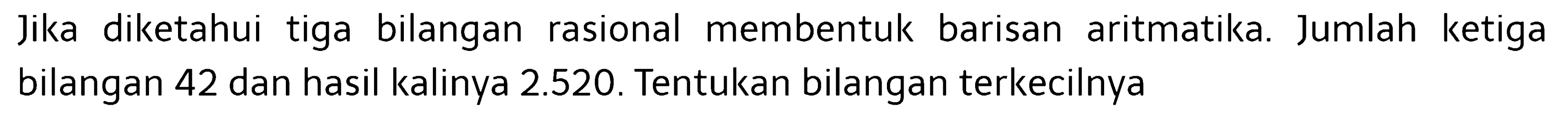 Jika diketahui tiga bilangan rasional membentuk barisan aritmatika. Jumlah ketiga bilangan 42 dan hasil kalinya 2.520. Tentukan bilangan terkecilnya