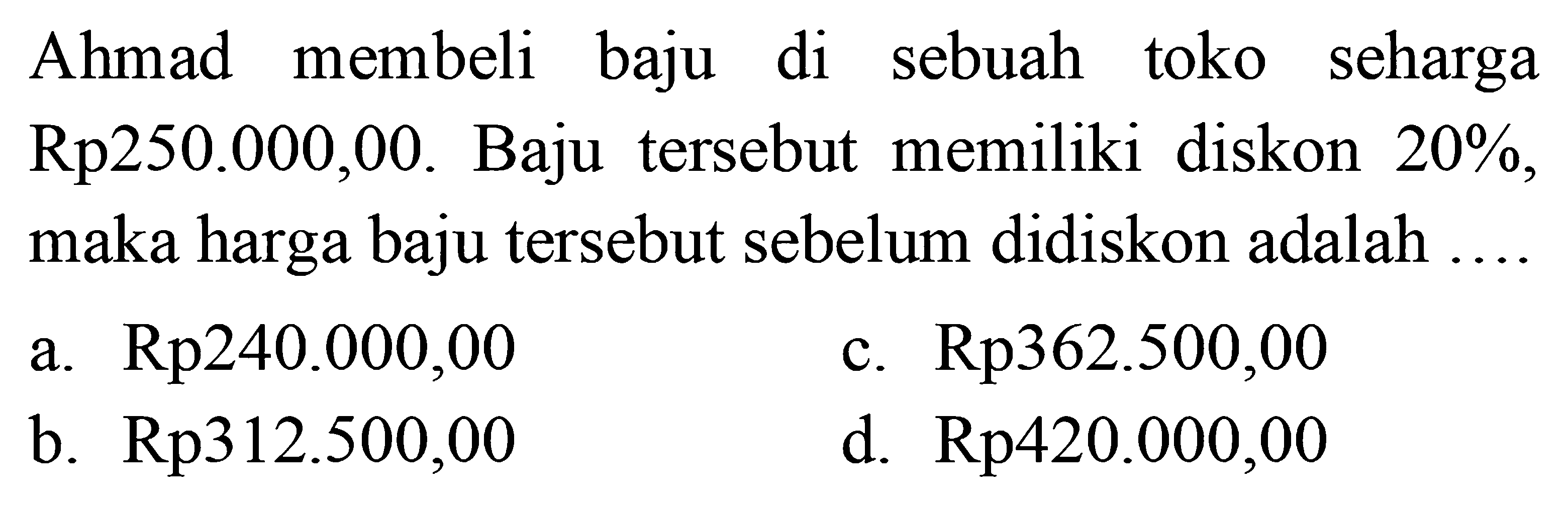 Ahmad membeli baju di sebuah toko seharga Rp250.000,00. Baju tersebut memiliki diskon 20%, maka harga baju tersebut sebelum didiskon adalah ...