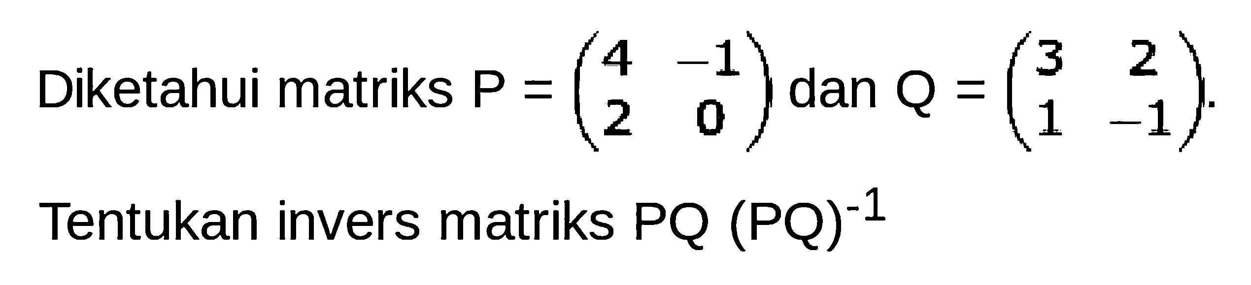 Diketahui matriks P=(4 -1 2 0) dan Q =(3 2 1 -1). Tentukan invers matriks PQ (PQ)^(-1)