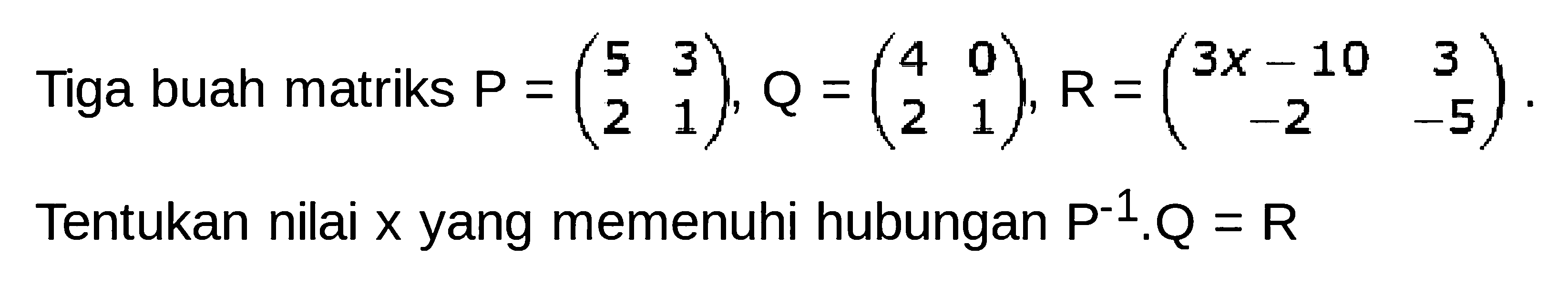 Tiga buah matriks P = (5 3 2 1), Q = (4 0 2 1), R =(3x-10 3 -2 -5) Tentukan nilai x yang memenuhi hubungan P^(-1).Q = R