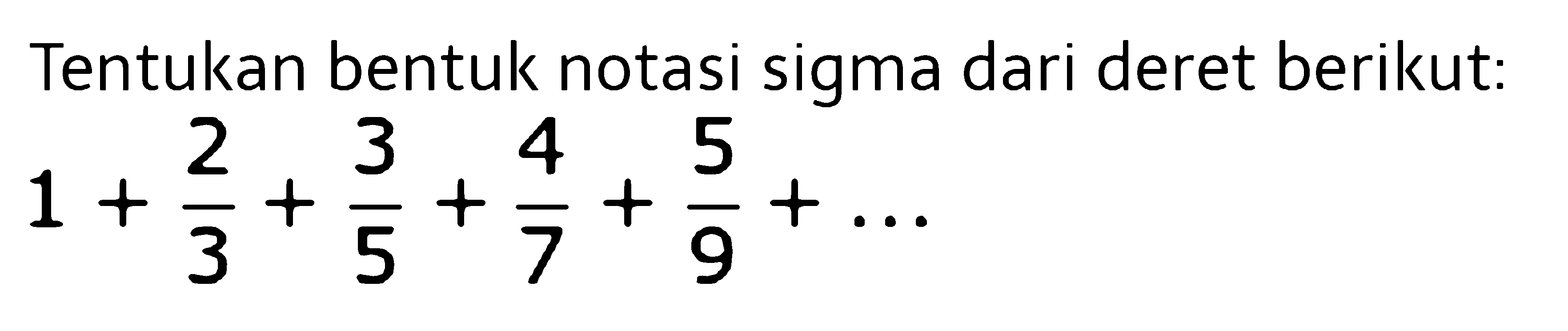 Tentukan bentuk notasi sigma dari deret berikut:  1+2/3+3/5+4/7+5/9+...  