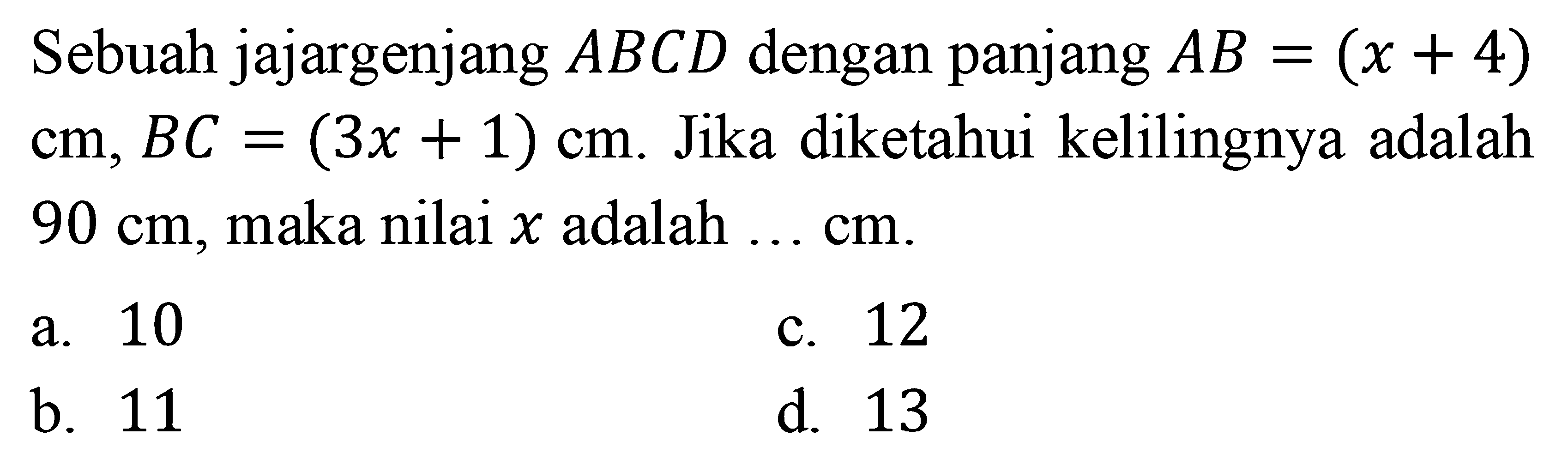 Sebuah jajargenjang  A B C D  dengan panjang  A B=(x+4)   cm, B C=(3x+1) cm .  Jika diketahui kelilingnya adalah  90 cm , maka nilai  x  adalah  .... cm 