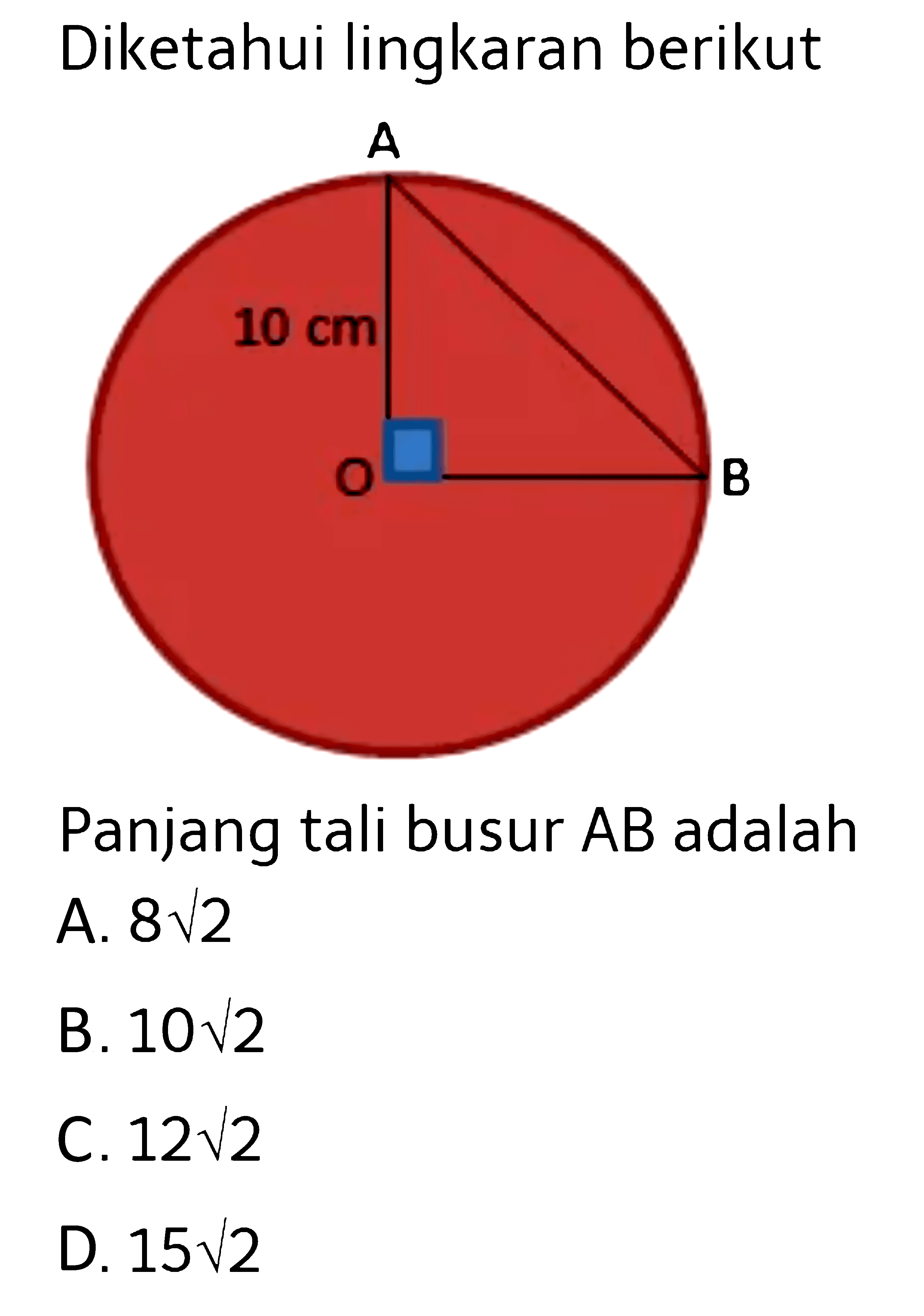 Diketahui lingkaran berikut 10 cm segitiga AOB Panjang tali busur  AB adalah A. 8 akar(2) B. 10 akar(2) C. 12 akar(2) D. 15 akar(2) 