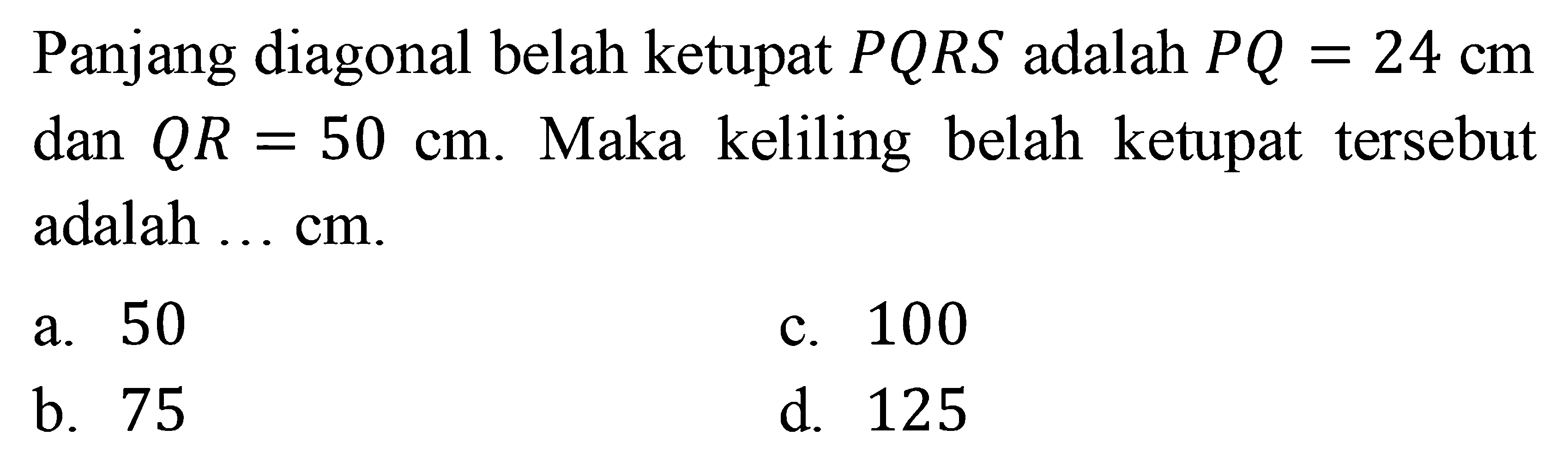 Panjang diagonal belah ketupat PQRS adalah PQ=24 cm dan QR=50 cm. Maka keliling belah ketupat tersebut adalah ... cm.