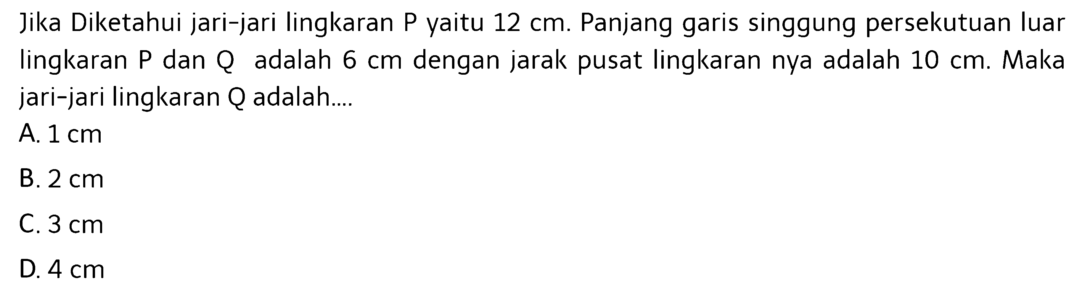 Jika Diketahui jari-jari lingkaran P yaitu 12 cm. Panjang garis singgung persekutuan luar lingkaran P dan Q adalah 6 cm dengan jarak pusat lingkaran nya adalah  10 cm. Maka jari-jari lingkaran Q adalah....
