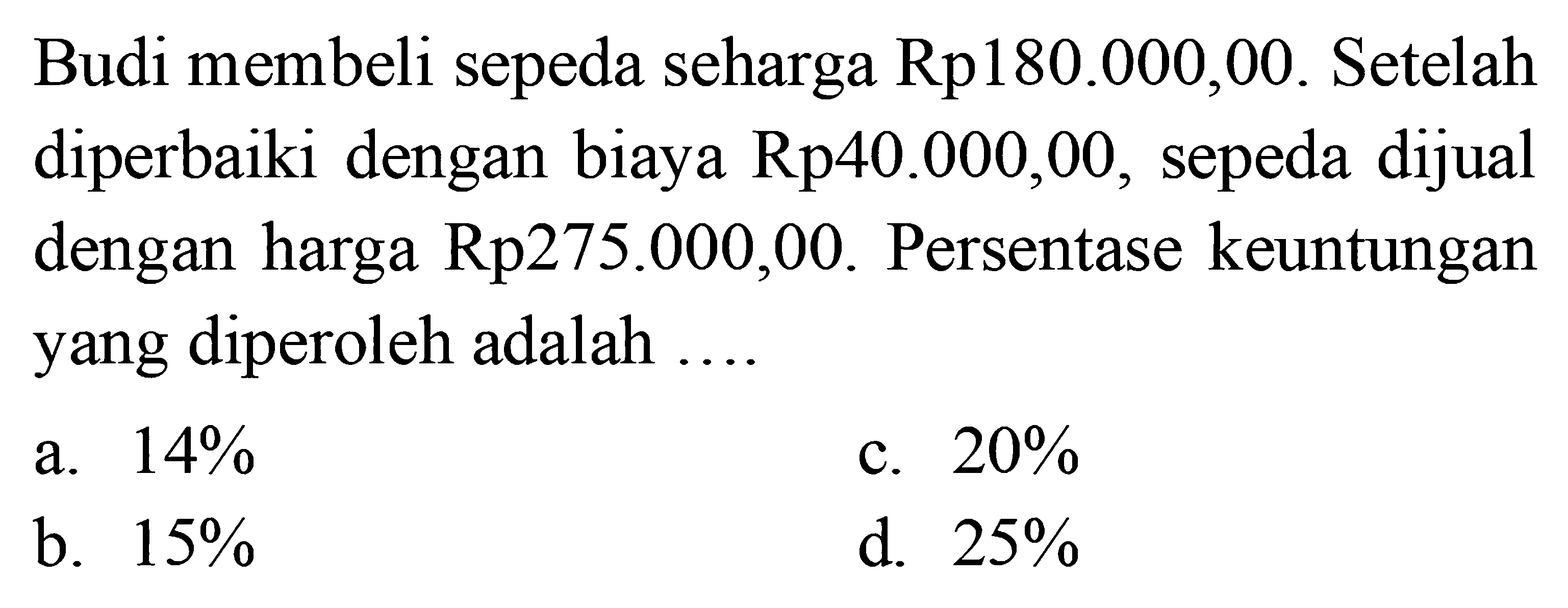 Budi membeli sepeda seharga  Rp 180.000,00 . Setelah diperbaiki dengan biaya  Rp 40.000,00 , sepeda dijual dengan harga  Rp 275.000,00 . Persentase keuntungan yang diperoleh adalah ....