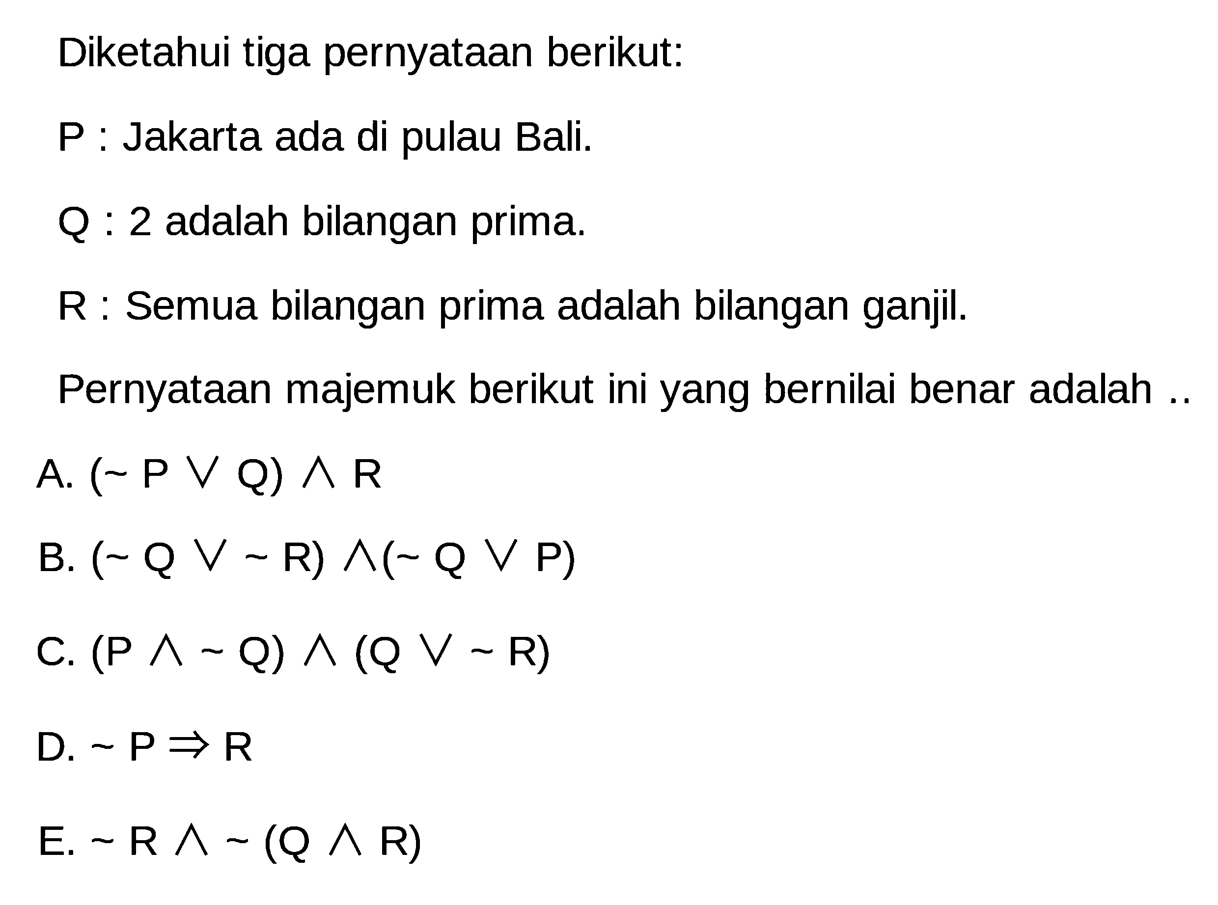 Diketahui tiga pernyataan berikut:P: Jakarta ada di pulau Bali.Q: 2 adalah bilangan prima.R: Semua bilangan prima adalah bilangan ganjil.Pernyataan majemuk berikut ini yang bernilai benar adalah ..