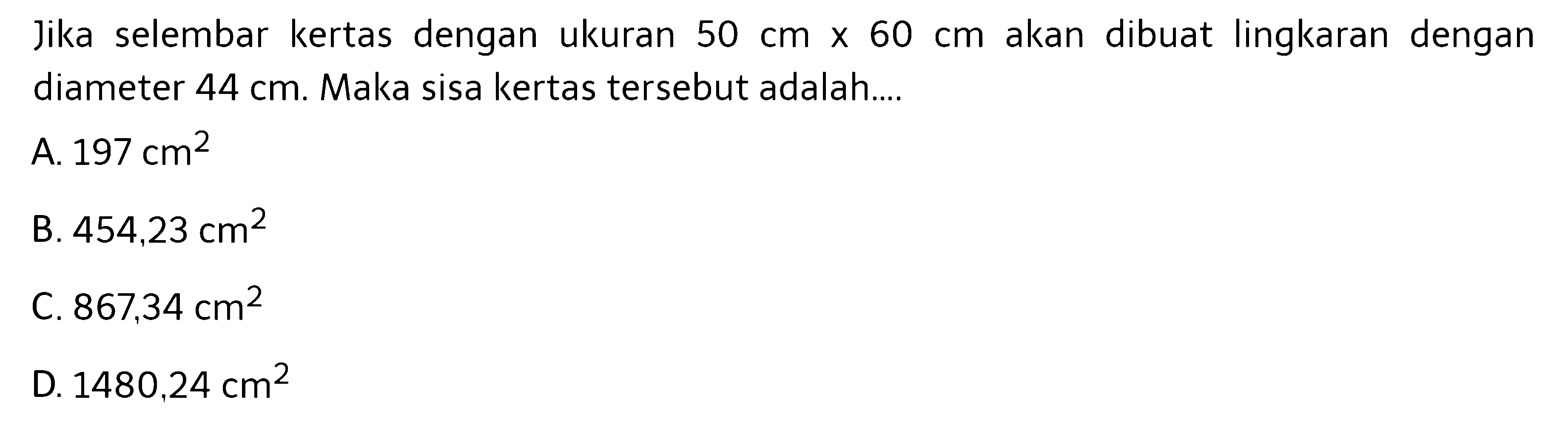 Jika selembar kertas dengan ukuran 50 cm x 60 cm akan dibuat lingkaran dengan diameter 44 cm. Maka sisa kertas tersebut adalah....