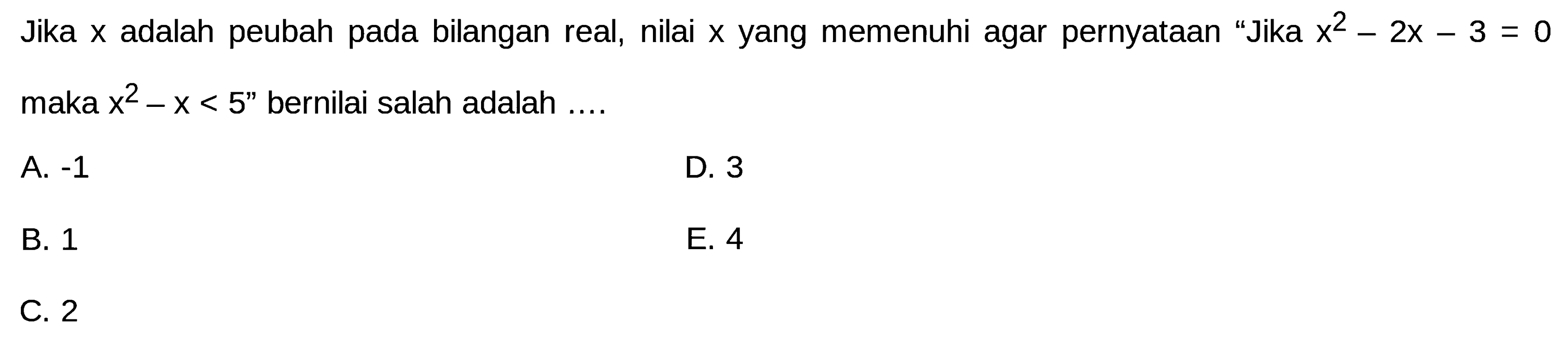 Jika x adalah peubah pada bilangan real, nilai x yang memenuhi agar pernyataan 'Jika x^2-2x-3=0 maka x^2-x<5' bernilai salah adalah .... 