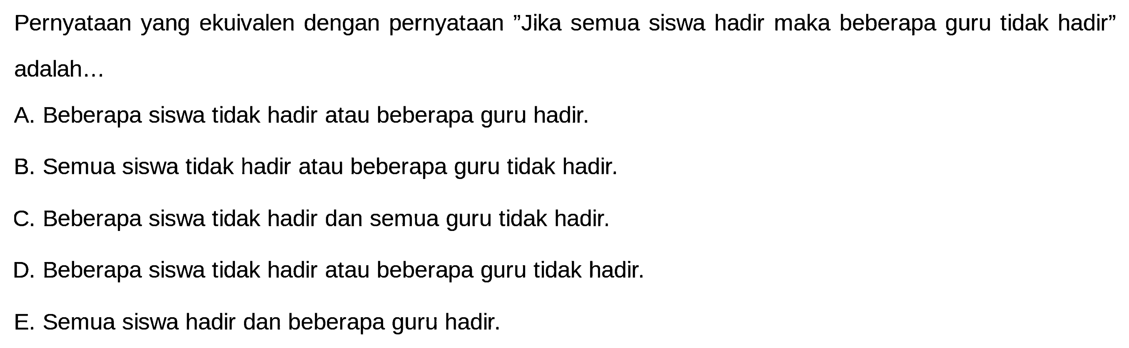 Pernyataan yang ekuivalen dengan pernyataan 'Jika semua siswa hadir maka beberapa guru tidak hadir' adalah...