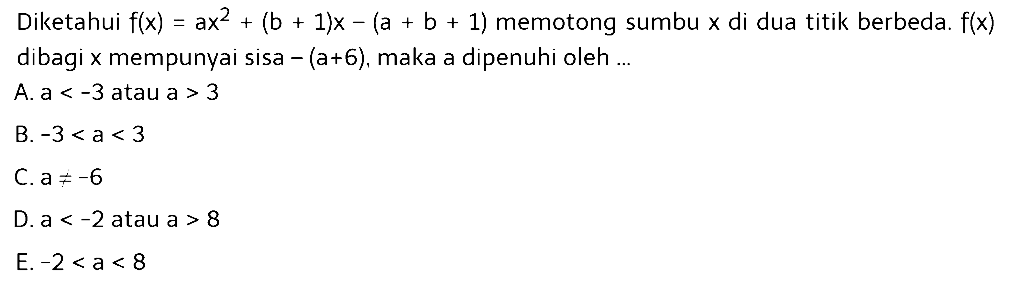 Diketahui  f(x)=a x^2+(b+1) x-(a+b+1)  memotong sumbu  x  di dua titik berbeda.  f(x) dibagi  x  mempunyai sisa  -(a+6) , maka a dipenuhi oleh  ... 