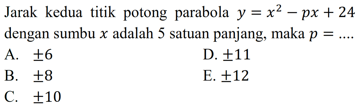 Jarak kedua titik potong parabola y = x^2 - px + 24 dengan sumbu x adalah 5 satuan panjang, maka p = ... A. +- 6 D. +- 11 B. +-8 E. +-12 C. +-10