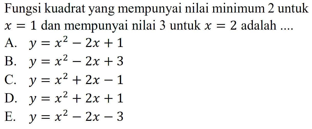 Fungsi kuadrat yang mempunyai nilai minimum 2 untuk x= 1 dan mempunyai nilai 3 untuk x = 2 adalah .. A. y = x^2 ~ 2x + 1 B. x^2 - 2x + 3 C. y = x2^ + 2x - 1 D. y = x^2 + 2x + 1 E. y = x^2 - 2x - 3