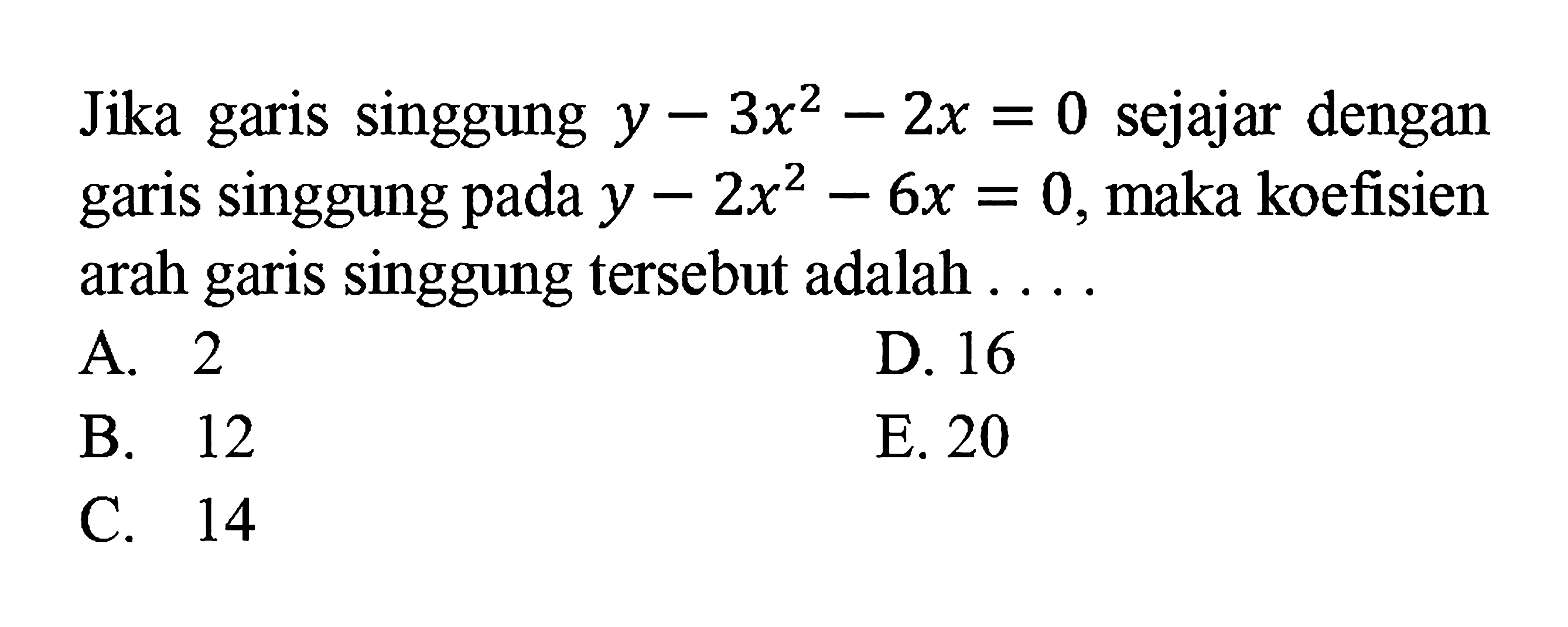 Jika garis singgung  y-3x^2-2x=0  sejajar dengan garis singgung pada  y-2x^2-6x=0 , maka koefisien arah garis singgung tersebut adalah ....