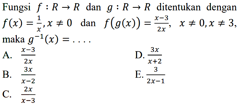 Fungsi  f:R->R  dan  g:R->R  ditentukan dengan  f(x)=1/x,x=/=0  dan  f(g(x))=(x-3)/2x,x=/=0,x=/=3  maka  g^(-1)(x)=...  