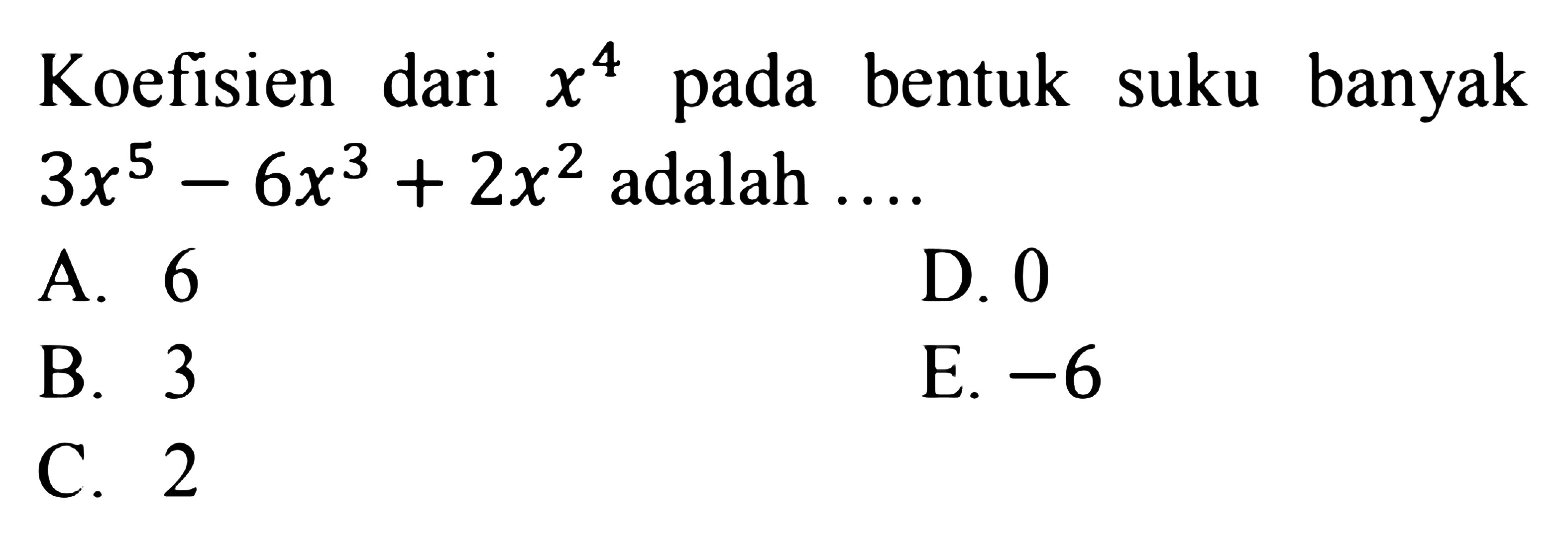 Koefisien dari x^4bentuk suku banyak pada 3x^5-6x^3-2x^2 adalah ...