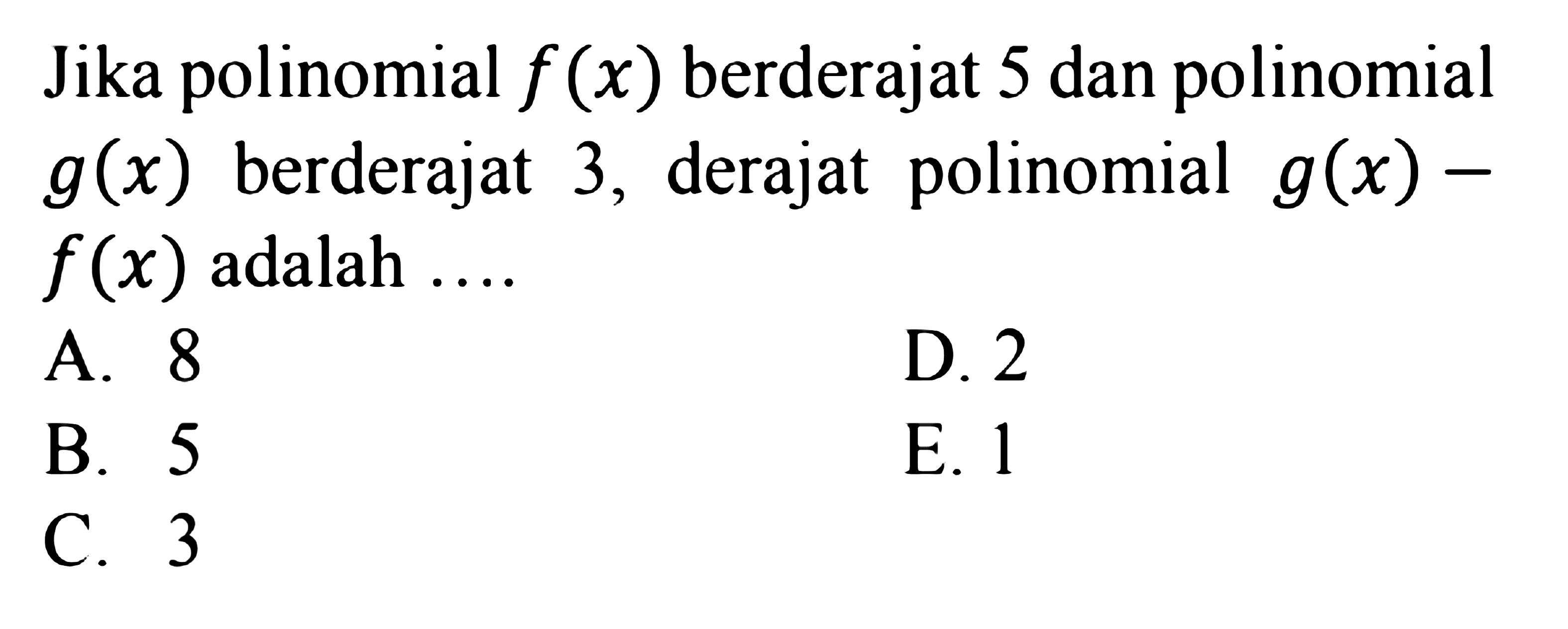 Jika polinomial f(x) berderajat 5 dan g(x) polinomial 3, derajat polinomial g(x)-f(x) adalah ....