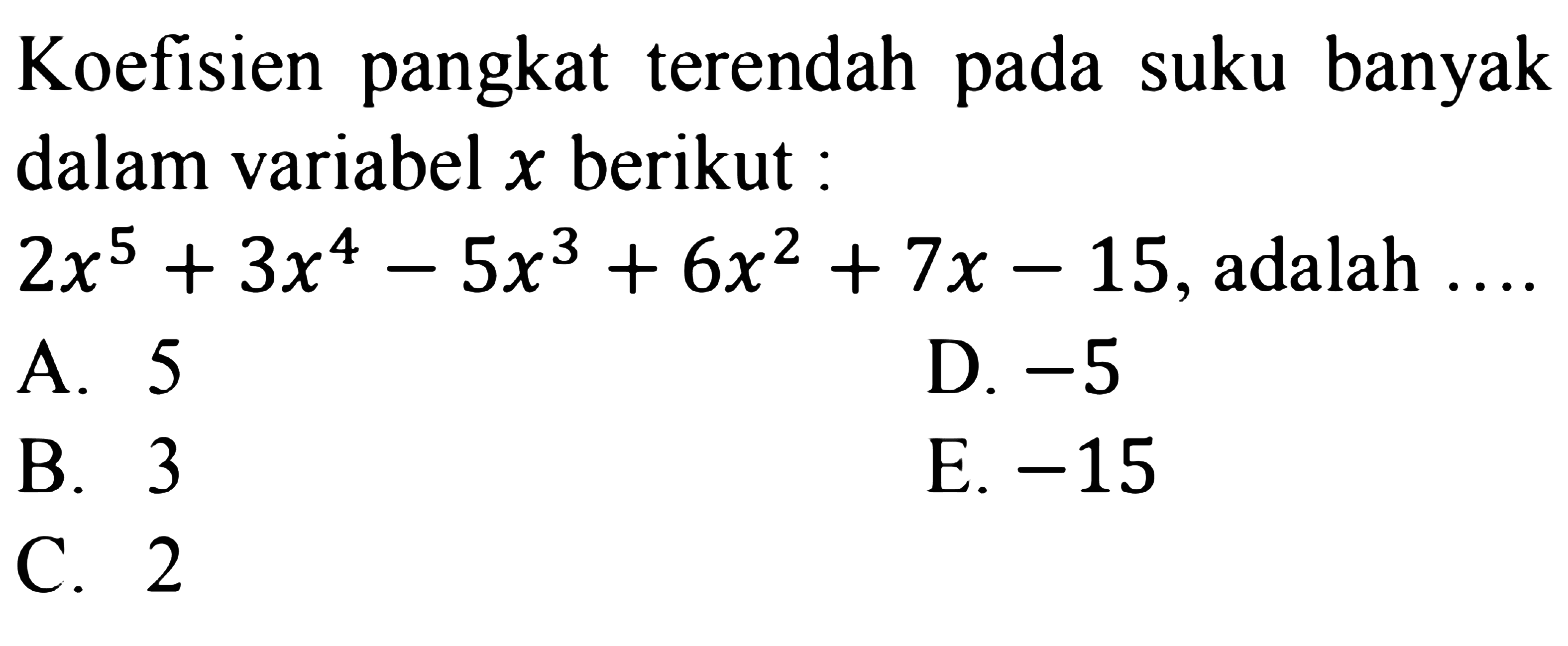 Koefisien pangkat terendah pada suku banyak dalam variabel x berikut : 2x^5+3x^4-5x^3+6x^2+7x-15, adalah ....