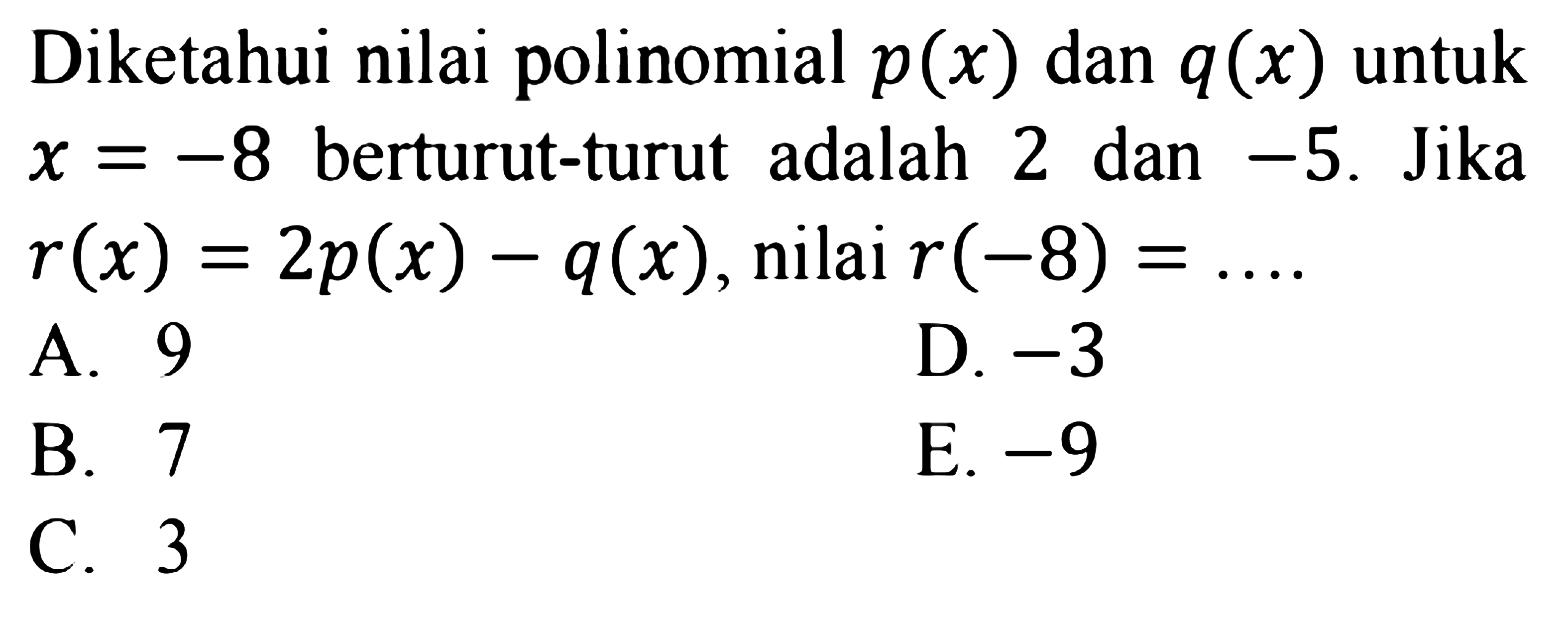 Diketahui nilai polinomial p(x) dan q(x) untuk x=-8 berturut-turut adalah 2 dan -5. Jika r(x)=2p(x)-q(x), nilai r(-8)= ....