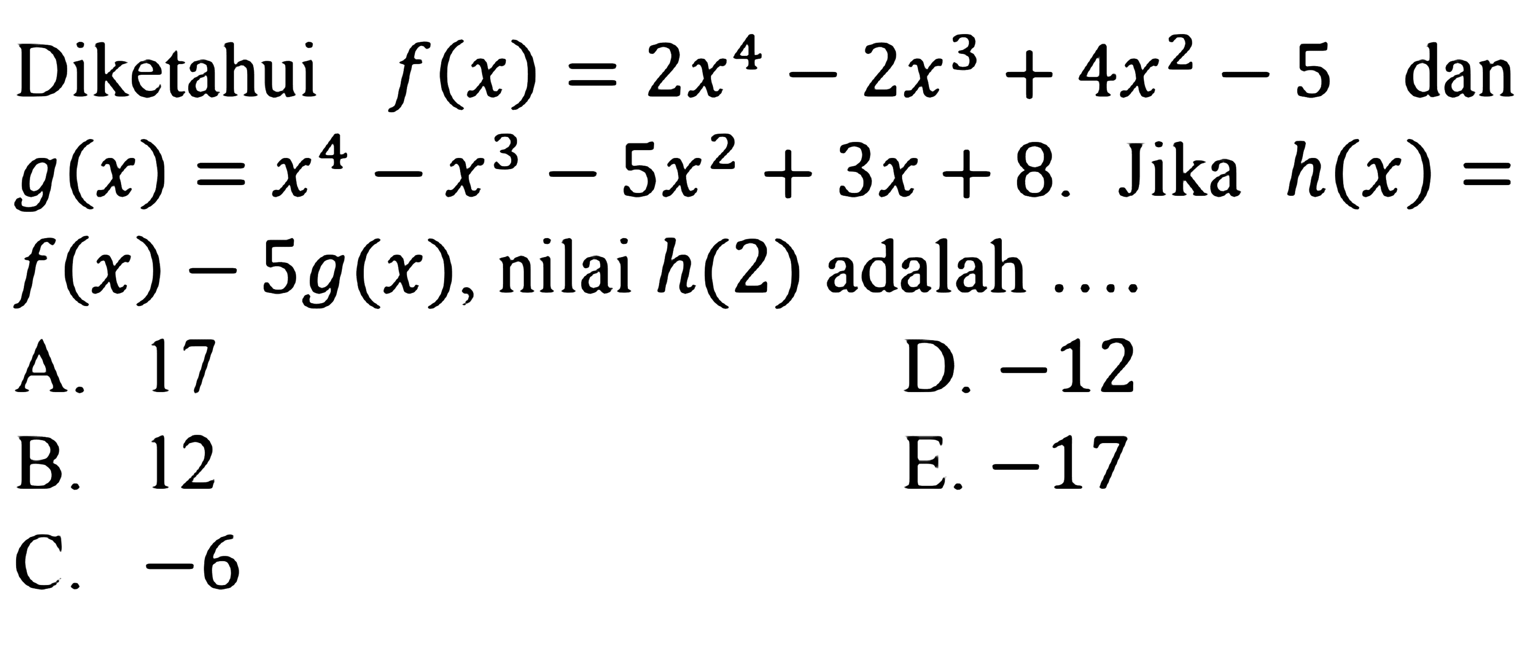 Diketahui f(x)=2x^4-2x^3+4x^2-5 dan g(x)=x^4-x^3-5 x^2+3 x+8. Jika h(x)= f(x)-5g(x) , nilai h(2) adalah ....