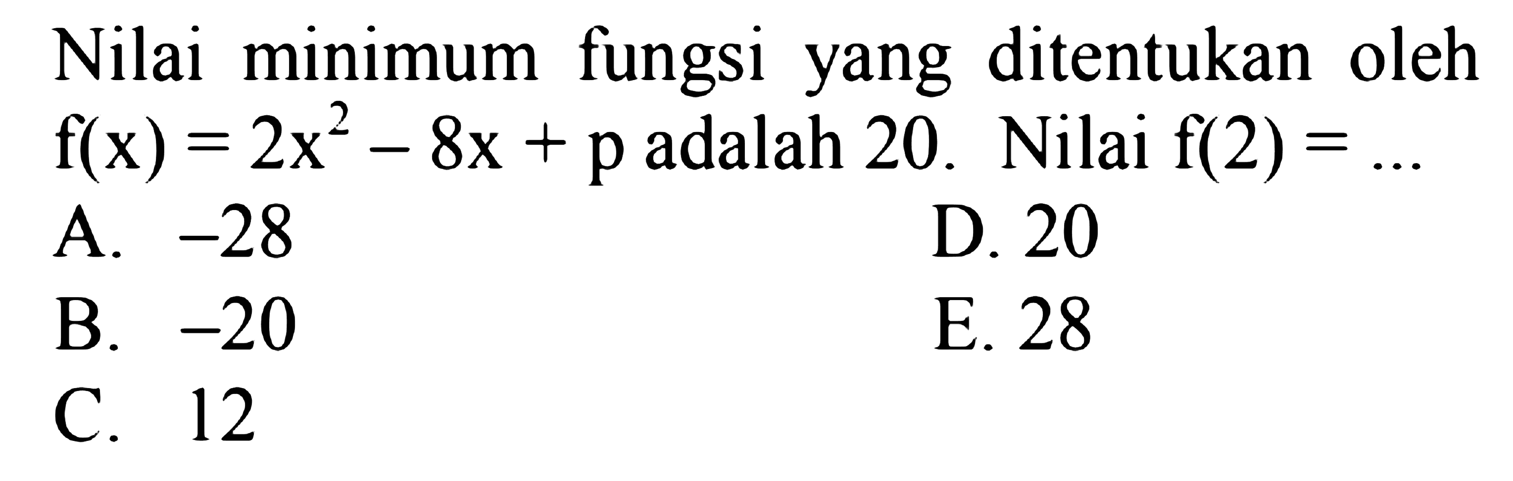 Nilai minimum fungsi yang ditentukan oleh f(x) = 2x^2 - 8x + p adalah 20. Nilai f(2) =... A. -28 B. -20 C. 12 D. 20 E. 28