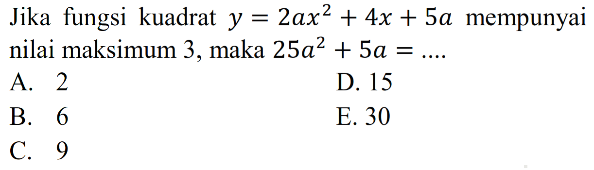 Jika fungsi kuadrat y = 2ax^2 + 4x + 5a mempunyai nilai maksimum 3, maka 25a^2 + 5a = ... A. 2 D. 15 B. 6 E. 30 C. 9