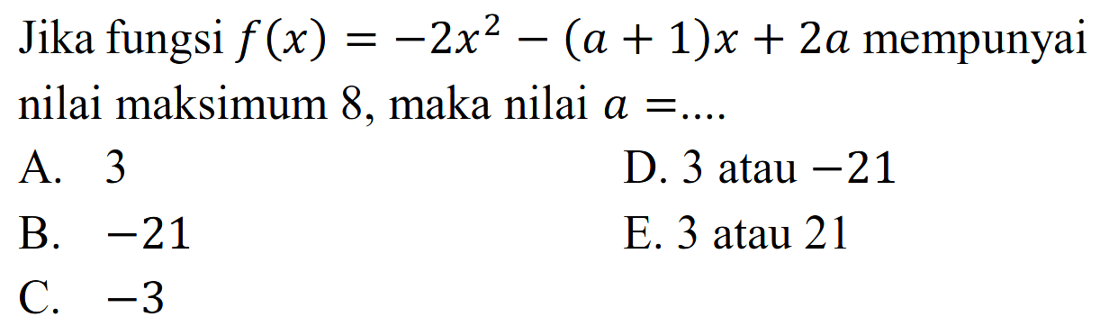 Jika fungsi f(x) = -2x62 - (a + 1)x + 2a mempunyai nilai maksimum 8, maka nilai a = .... A. 3 B. -21 C. -3 D. 3 atau -21 E. 3 atau 21