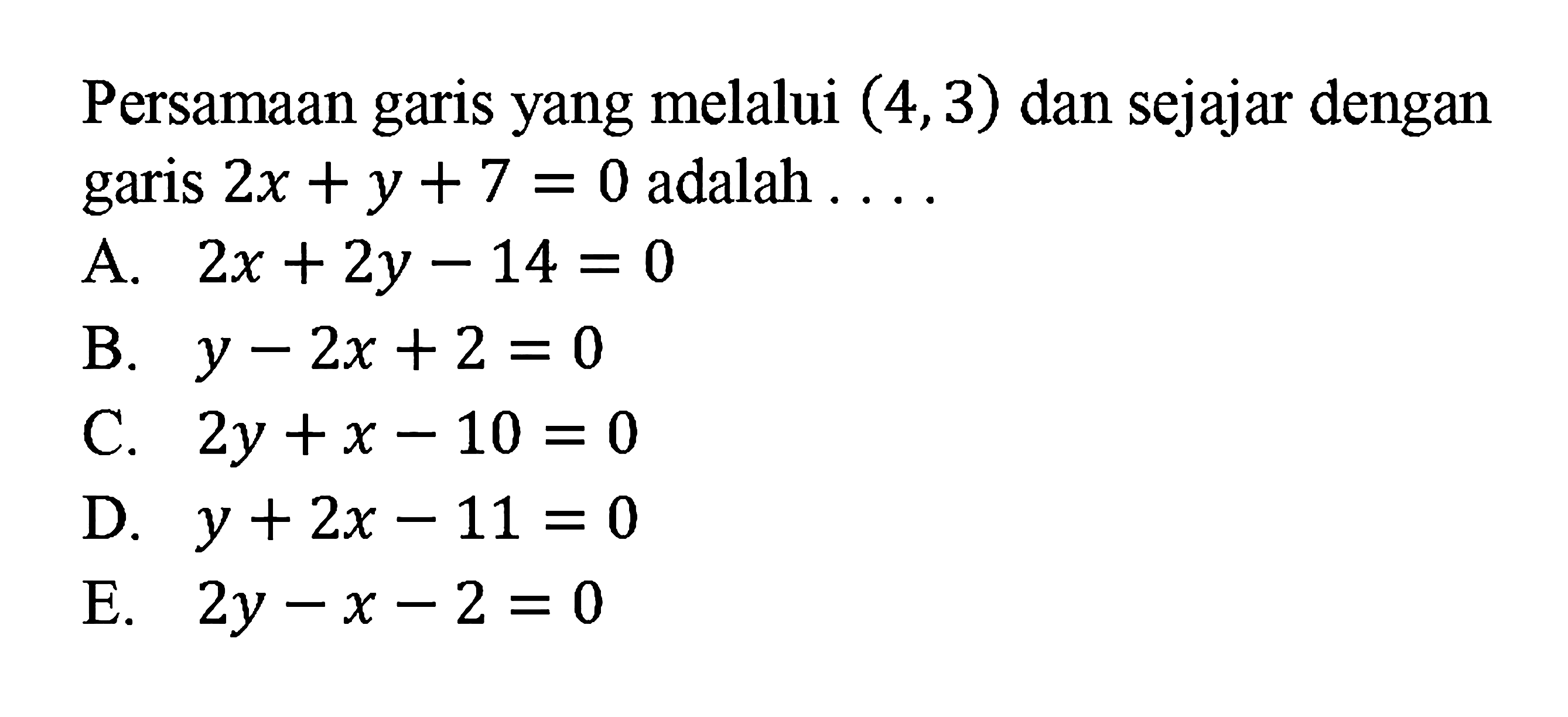 Persamaan garis yang melalui (4, 3) dan sejajar dengan garis 2x + y + 7 = 0 adalah....