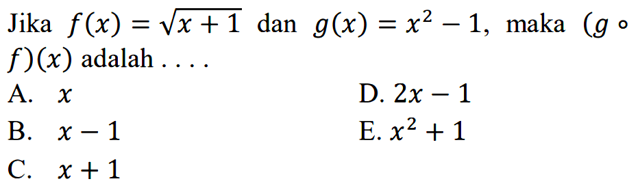 Jika  f(x)=akar(x+1  dan  g(x)=x^2-1 , maka  (g o   f)(x)  adalah  ... A.  x D.  2x-1 B.  x-1 E. x^2+1 C.  x+1 