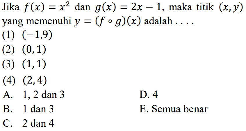 Jika f(x)=x^2 dan g(x)=2x-1, maka titik (x, y) yang memenuhi y=(f o g)(x) adalah .... (1) (-1,9) (2) (0,1) (3) (1,1) (4) (2,4) A. 1,2, dan 3 D. 4B. 1 dan 3E. Semua benarC. 2 dan 4 