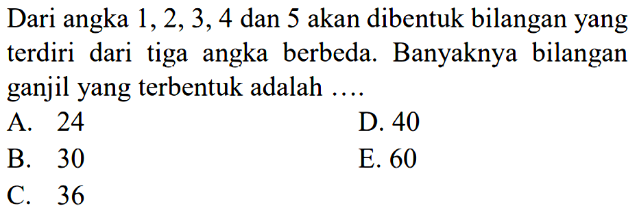 Dari angka 1,2,3,4 dan 5 akan dibentuk bilangan yang terdiri dari tiga angka berbeda. Banyaknya bilangan ganjil yang terbentuk adalah ....