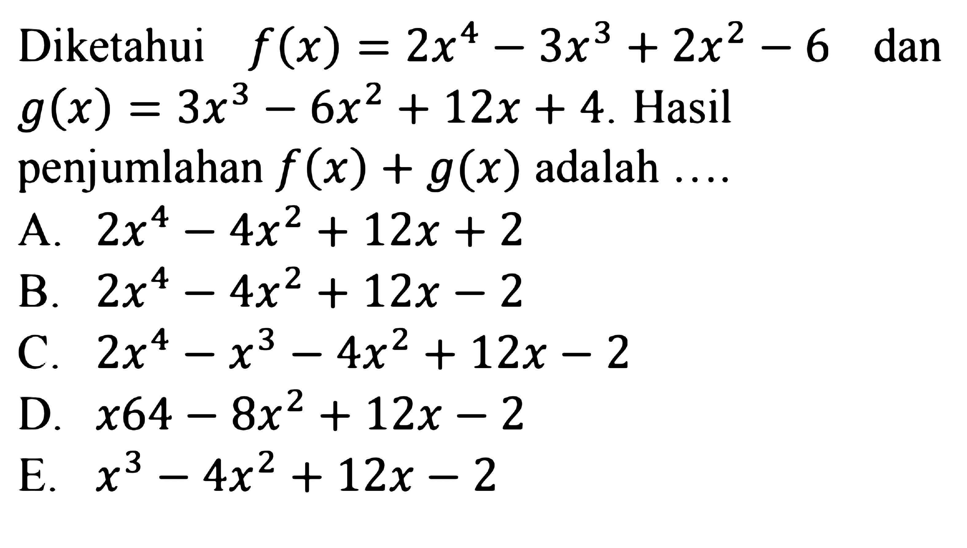 Diketahui f(x)=2x^4-3x^3+2x^2-6 dan g(x)=3x^3-6x^2+12x+4. Hasil penjumlahan f(x)+g(x) adalah ....