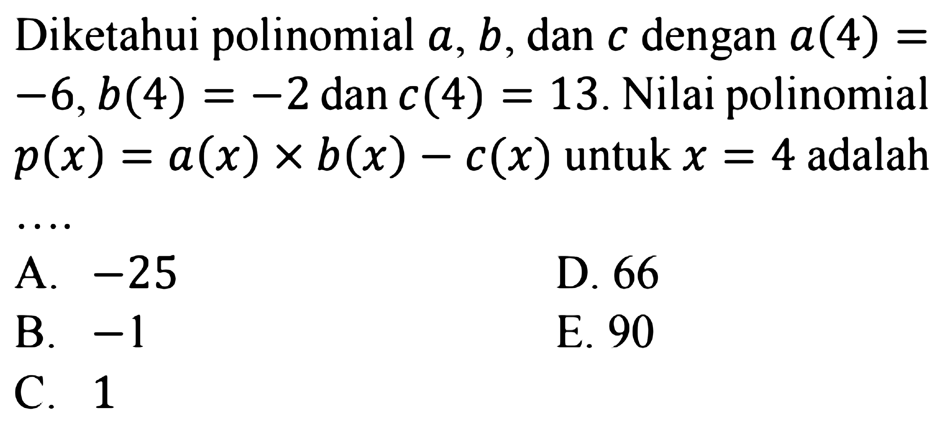 Diketahui polinomial a, b, dan c dengan a(4)=-6, b(4)=-2 dan c(4)=13. Nilai polinomial p(x)=a(x) x b(x)-c(x) untuk x=4 adalah ....