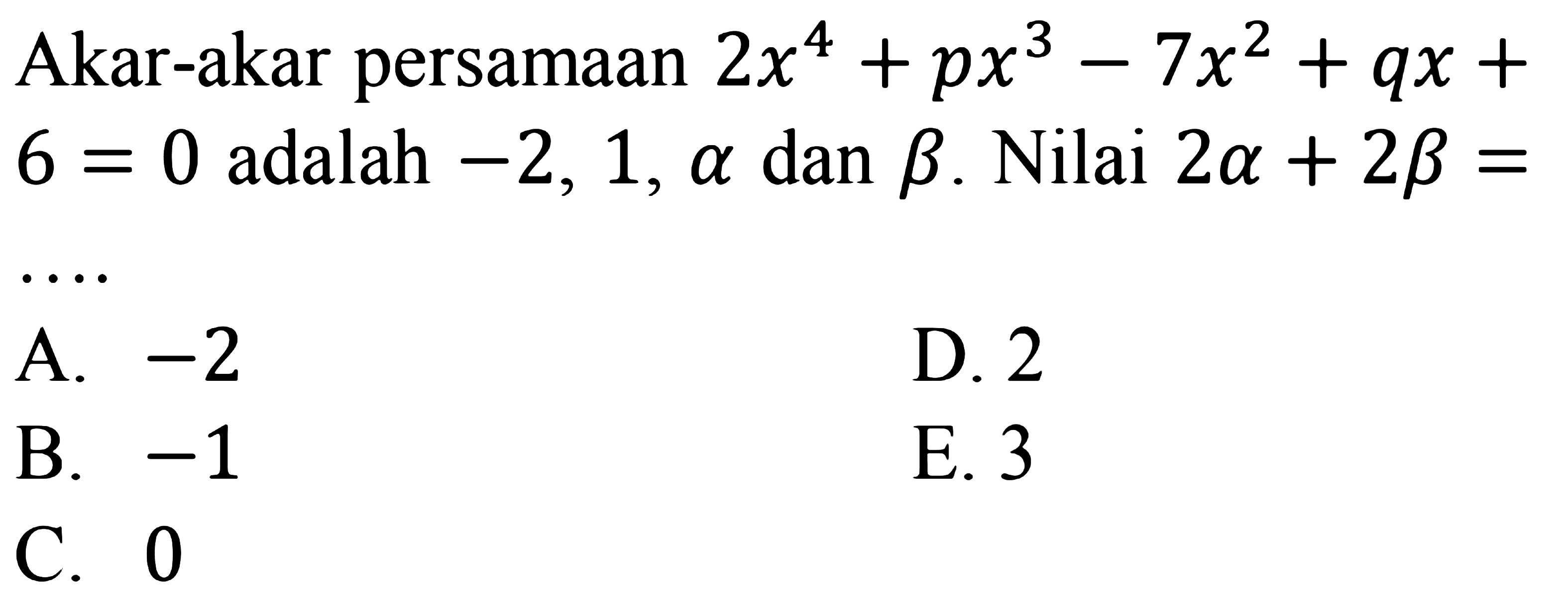 Akar-akar persamaan 2x^4+px^3-7x^2+qx+6=0 adalah -2, 1, alpha, dan beta. Nilai 2alpha+2beta= ....