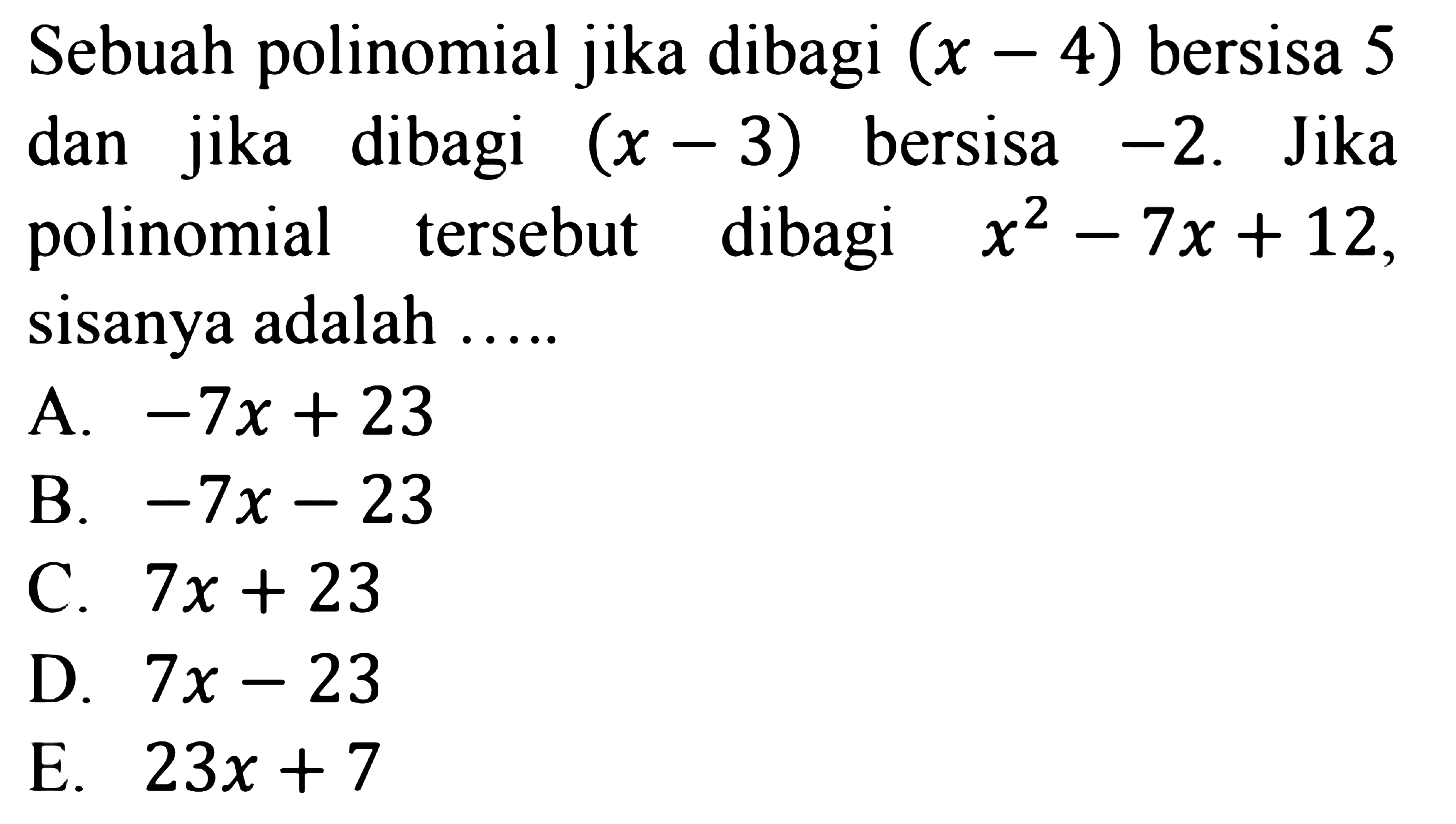 Sebuah polinomial jika dibagi (x-4) bersisa 5 dan jika dibagi (x-3) bersisa -2. Jika polinomial tersebut dibagi x^2-7x+12, sisanya adalah .....