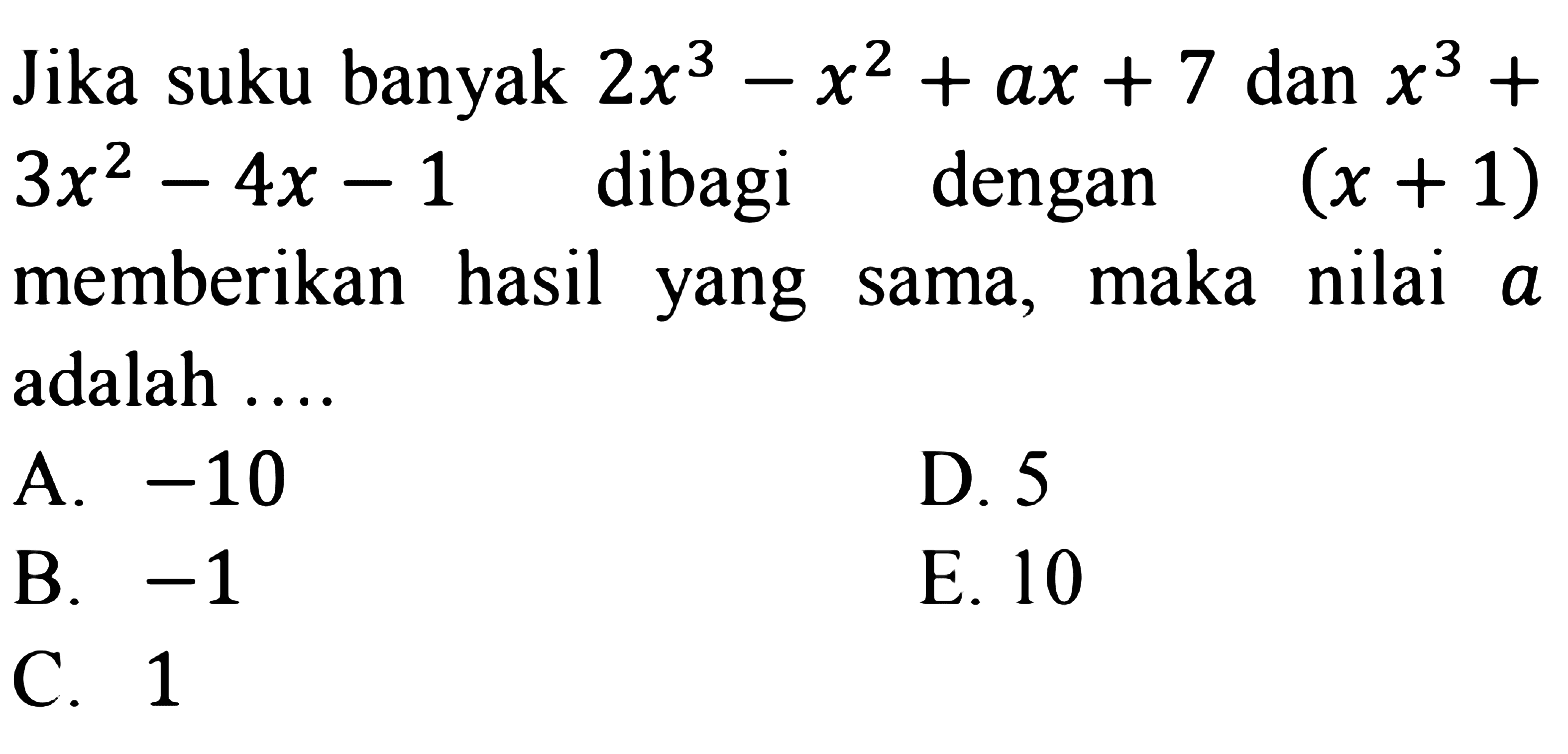 Jika suku banyak 2x^3-x^2+ax+7 dan x^3+3x^2-4x-1 dibagi dengan (x+1) memberikan hasil yang sama, maka nilai a adalah ....