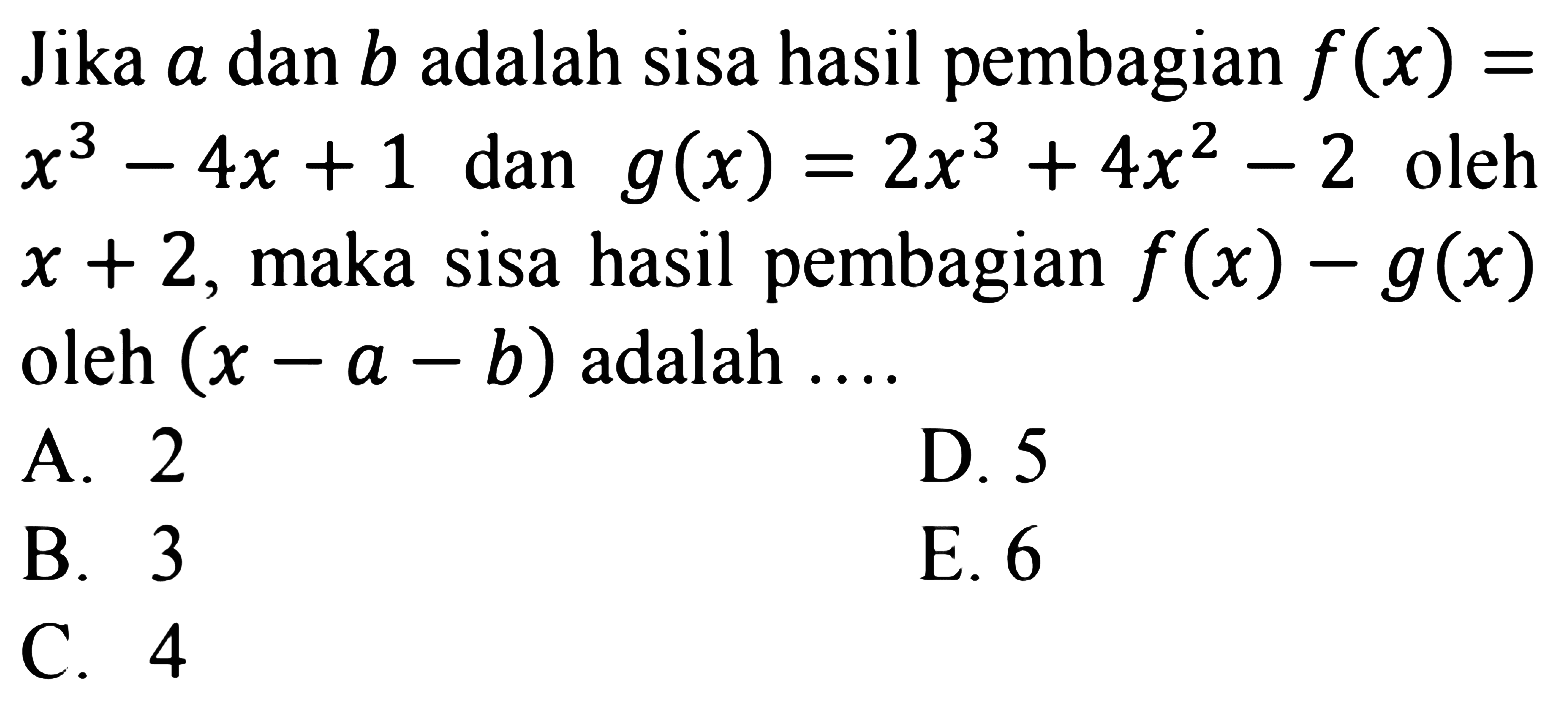 Jika a dan b adalah sisa hasil pembagian f (x)=x^3-4x+1dan g(x) = 2x^3+4x^2-2 oleh x + 2, maka sisa hasil pembagian f(x)-g(x) oleh (x - a - b) adalah