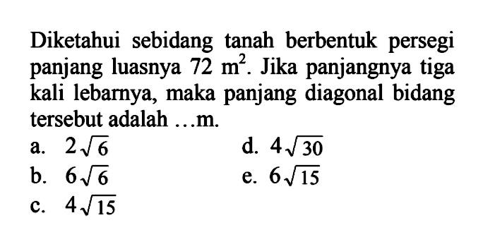 Diketahui sebidang tanah berbentuk persegi panjang luasnya 72 m^2. Jika panjangnya tiga kali lebarnya, maka panjang diagonal bidang tersebut adalah .... m.