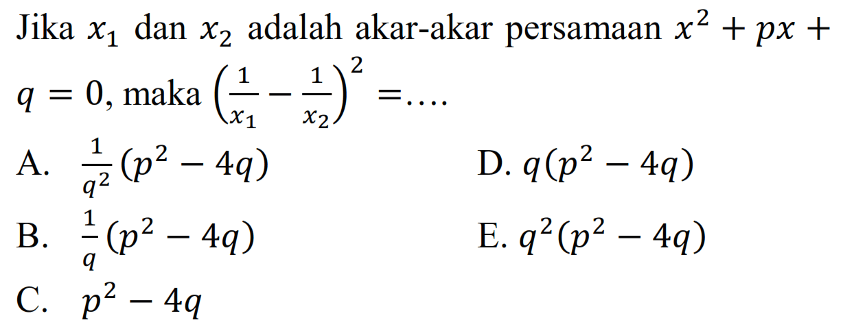 Jika x1 dan x2 adalah akar-akar persamaan x^2 + px + q = 0 maka (1/x1 - 1/x2)^2 = ....