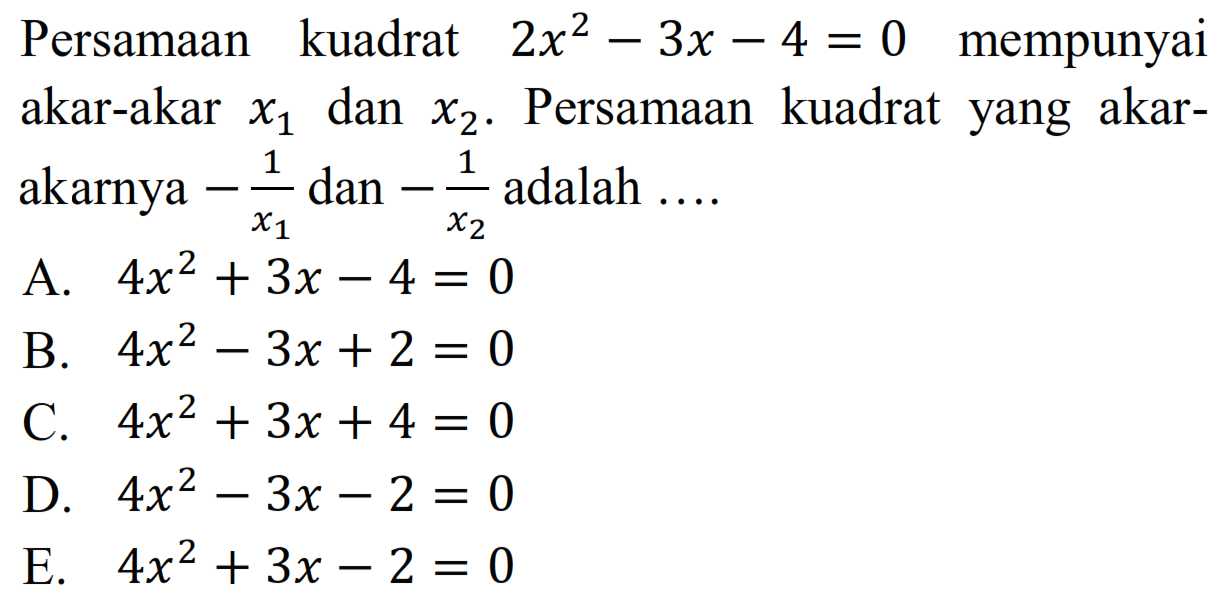 Persamaan kuadrat 2x2 3x 4 = 0 mempunyai S S akar-akar dan Persamaan kuadrat yang akar- X1 X2  akarnya 1 dan adalah X1 X2 A. 4x2 + 3x - 4 = 0 B. 4x2 3x + 2 = 0 C. 4x2 +3x +4 = 0 D. 4x2 3x - 2 = 0 E. 4x2 +3x -2 = 0