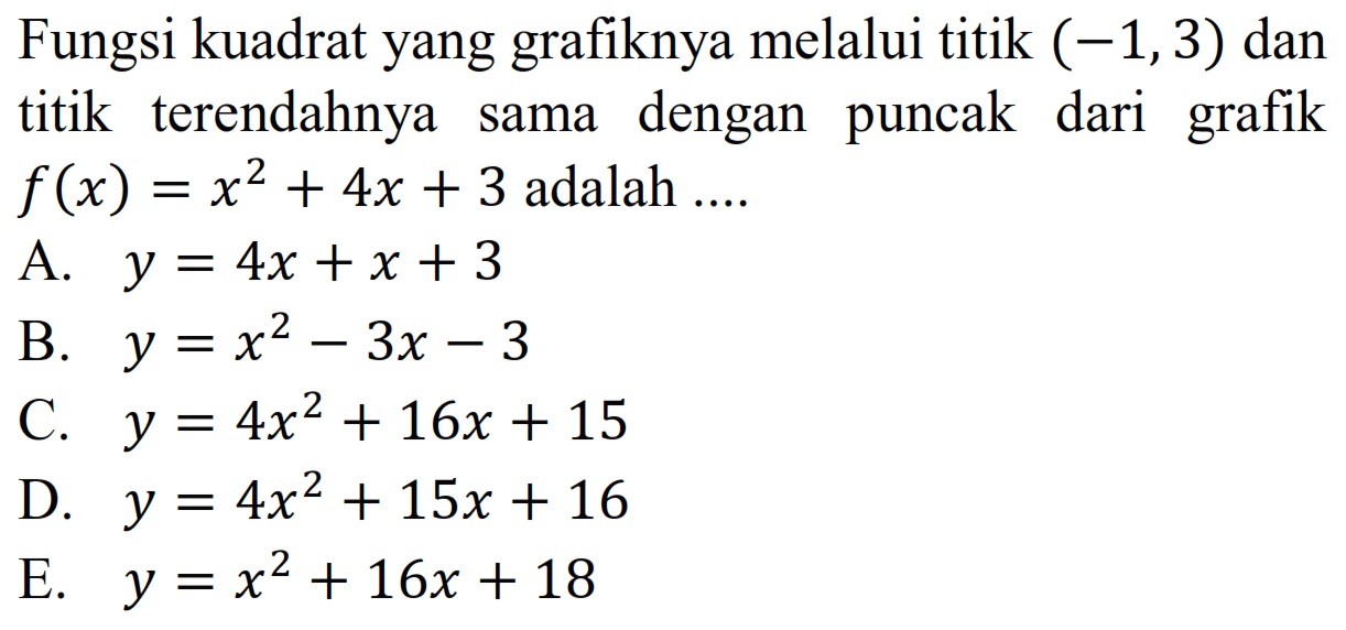 Fungsi kuadrat yang grafiknya melalui titik (-1,3) dan titik terendahnya dengan puncak dari grafik sama f(x) = x^2 + 4x + 3 adalah... A. y = 4x^2 + x + 3 B. y = x^2 - 3x - 3 C. y = 4x^2 + 16x + 15 D. y = 4x^2 + 15x + 16 E. y = x^2 + 16x + 18