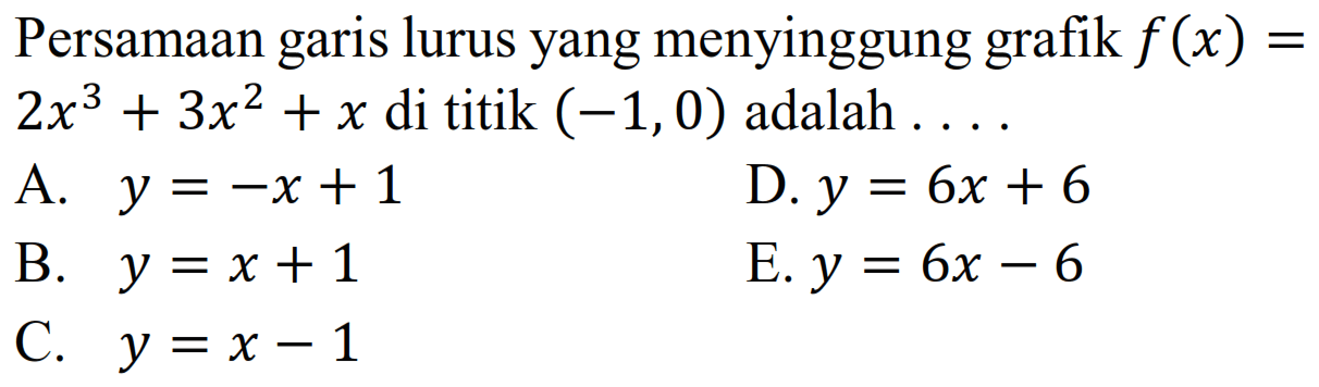 Persamaan lurus yang menyinggung grafik f (x) garis 2x^3 + 3x^2 + x di titik (-1,0) adalah A. y =-x + 1 D. y 6x + 6 B. y = x + 1 E.y = 6x - 6 C. y = x -1