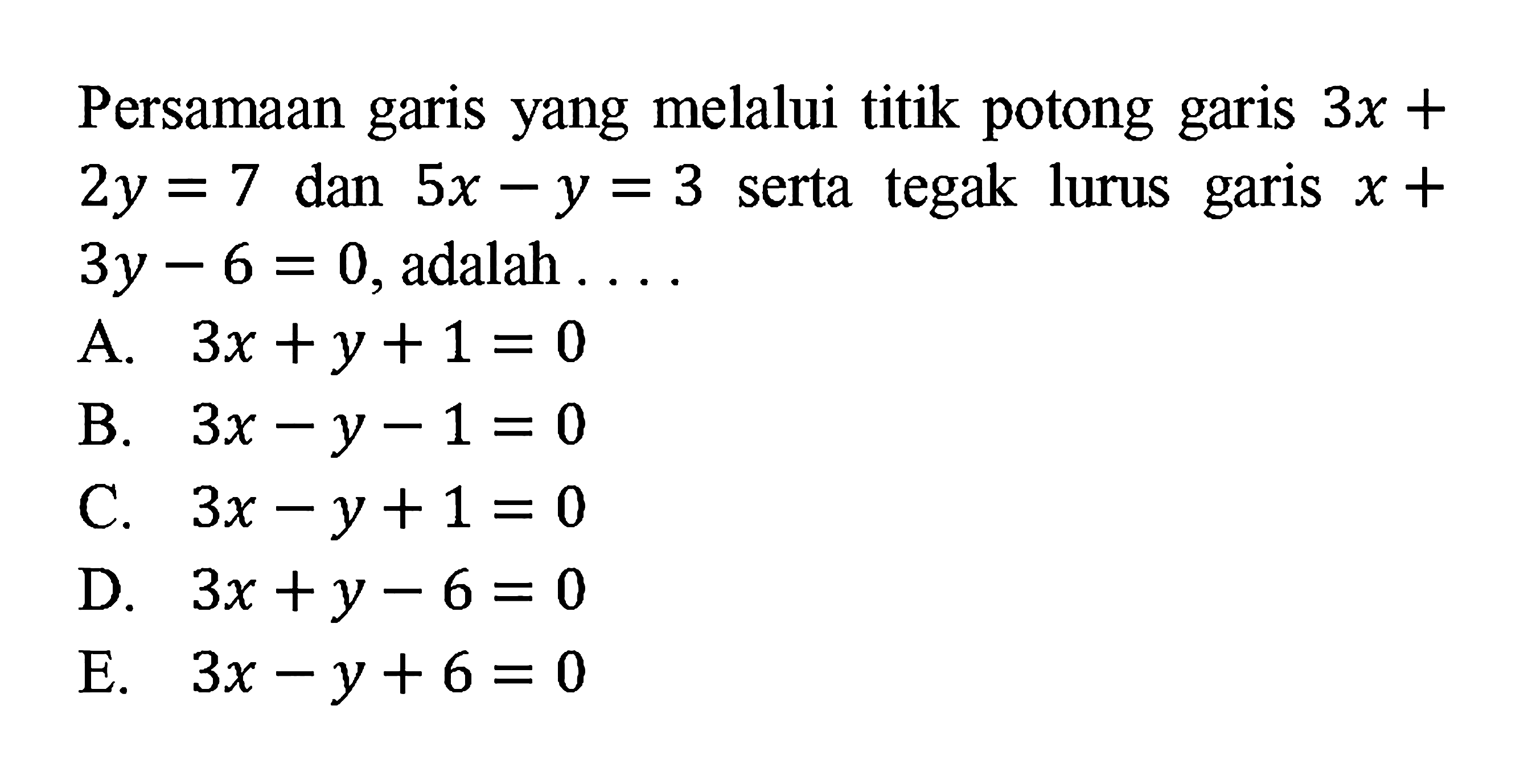 Persamaan garis yang melalui titik potong garis 3x + 2y =7 dan 5x - y = 3 serta tegak lurus garis x + 3y - 6 = 0, adalah... A. 3x + y + 1 = 0 B. 3x - y - 1 = 0 C. 3x - y + 1 = 0 D. 3x +y - 6 = 0 E. 3x - y + 6 = 0