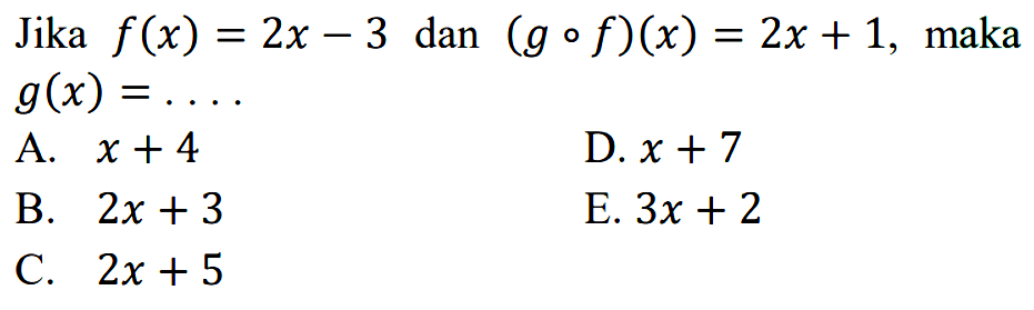 Jika f(x)=2x-3 dan (g o f)(x) = 2x + 1, maka g(x) =...  A. x + 4 D.x + 7 B. 2x + 3 E. 3x + 2 C. 2x + 5