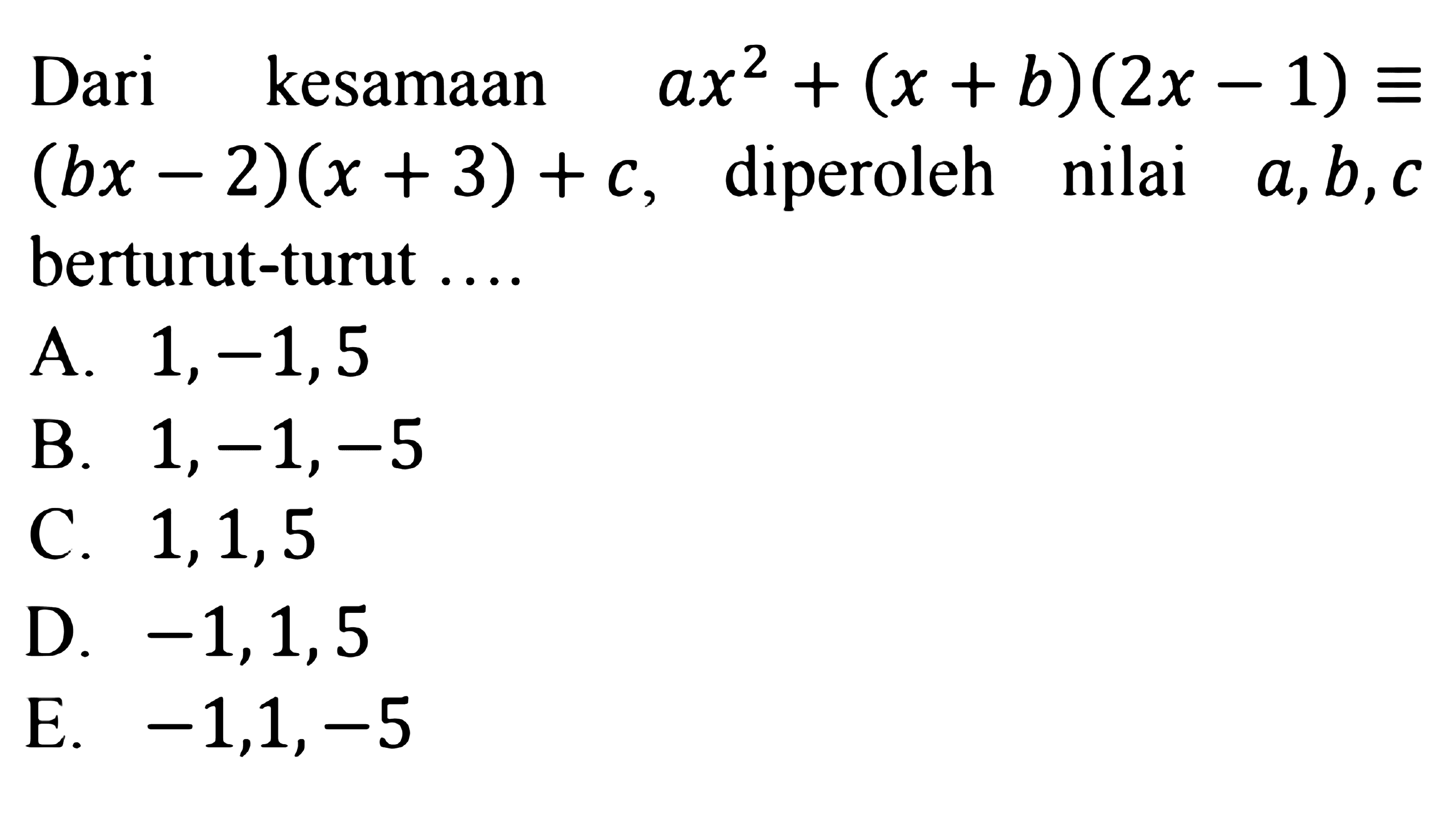 Dari kesamaan ax^2+(x+b)(2x-1)=(bx-2)(x+3)+c, diperoleh nilai a,b,c berturut-turut ...